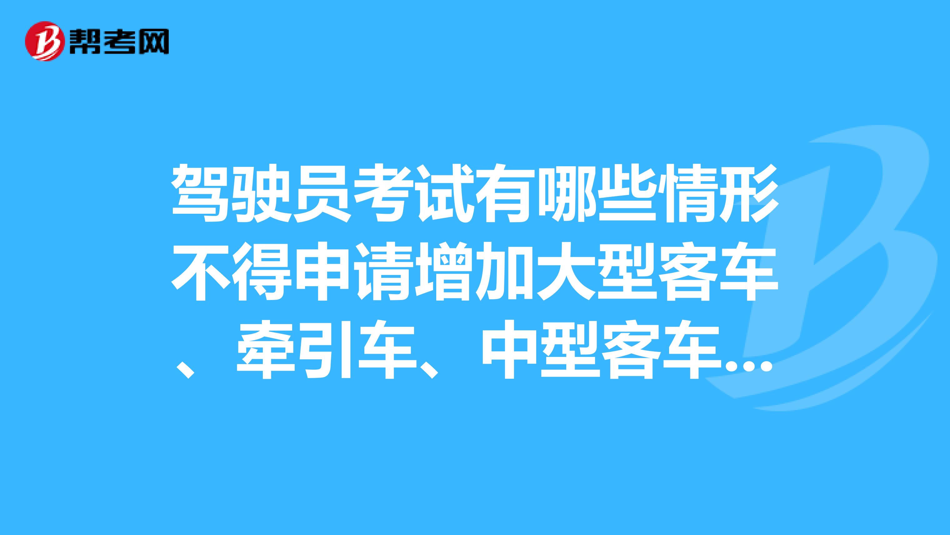 駕駛員考試有哪些情形不得申請增加大型客車、牽引車、中型客車準駕車型？