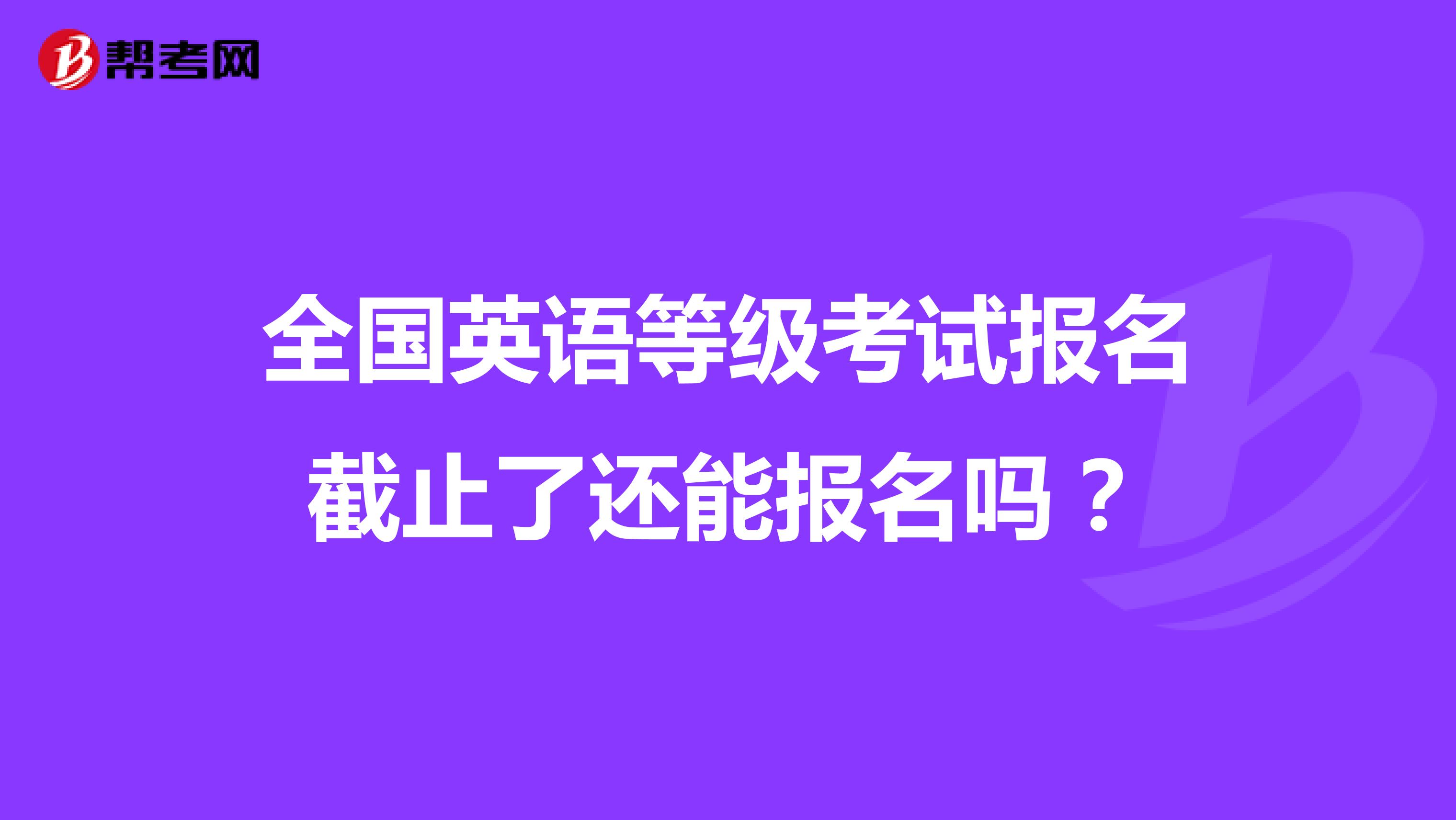 全国英语等级考试报名截止了还能报名吗?