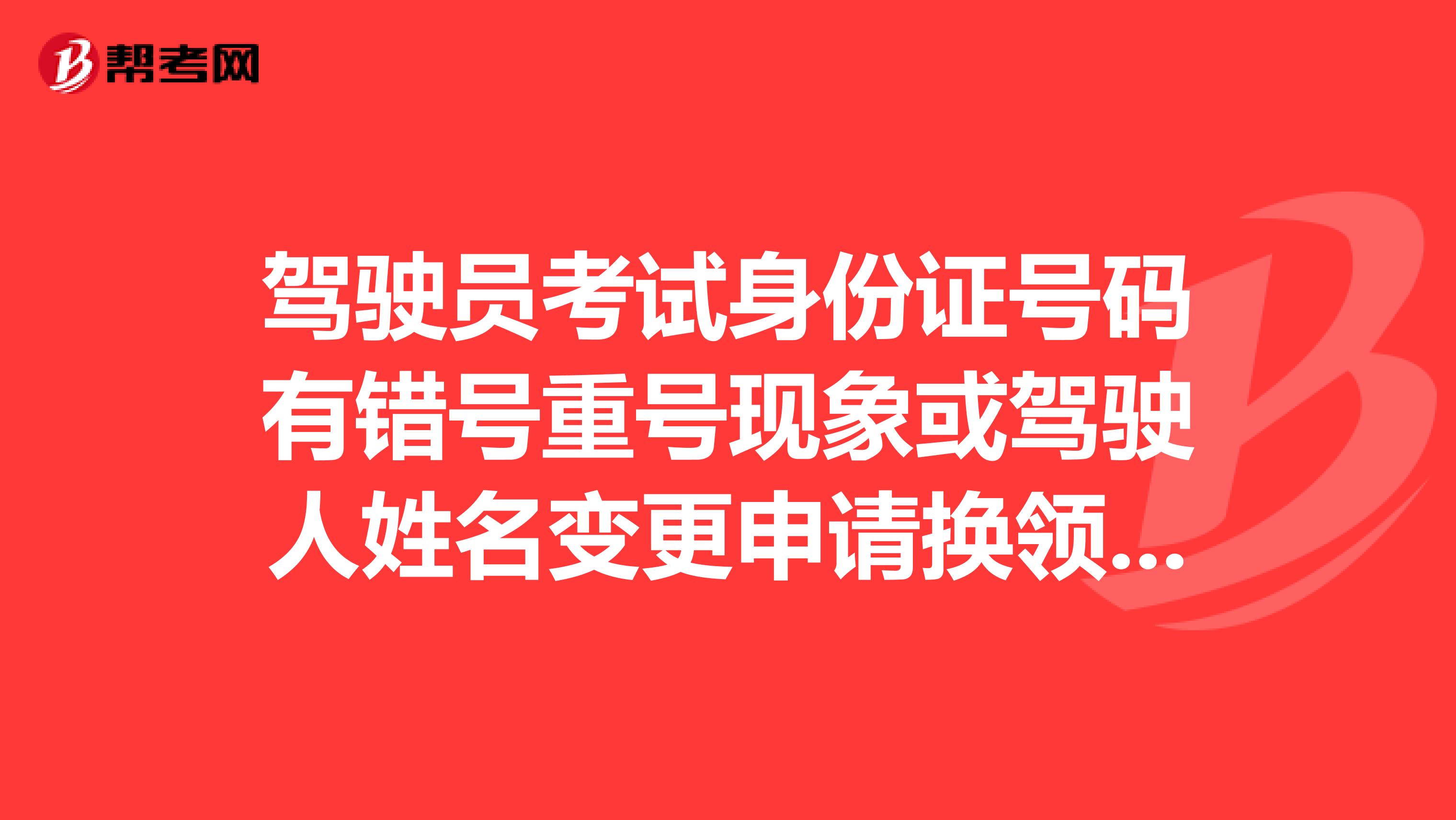 驾驶员考试身份证号码有错号重号现象或驾驶人姓名变更申请换领驾驶证如何处理?
