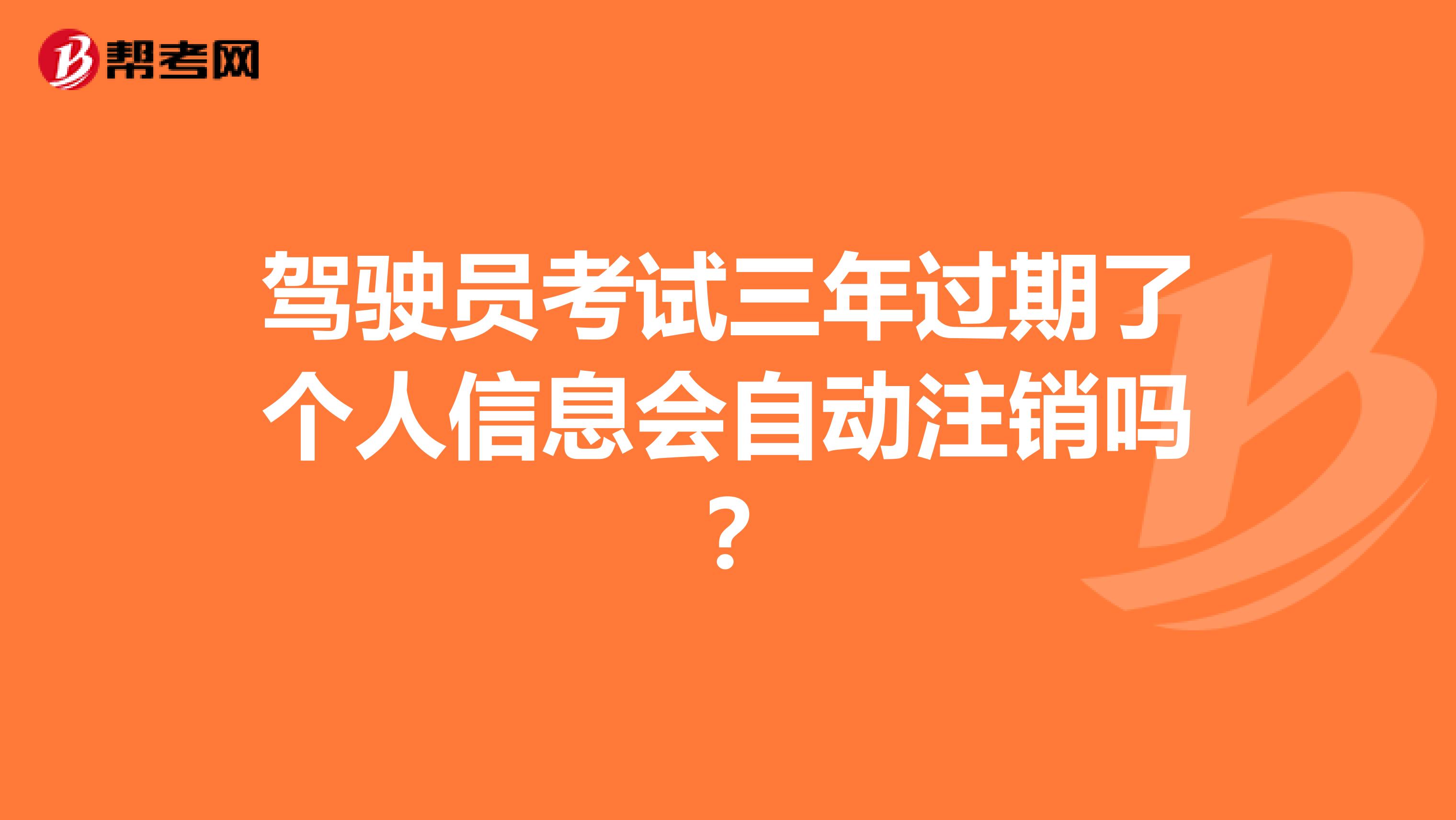 驾驶员考试三年过期了个人信息会自动注销吗？