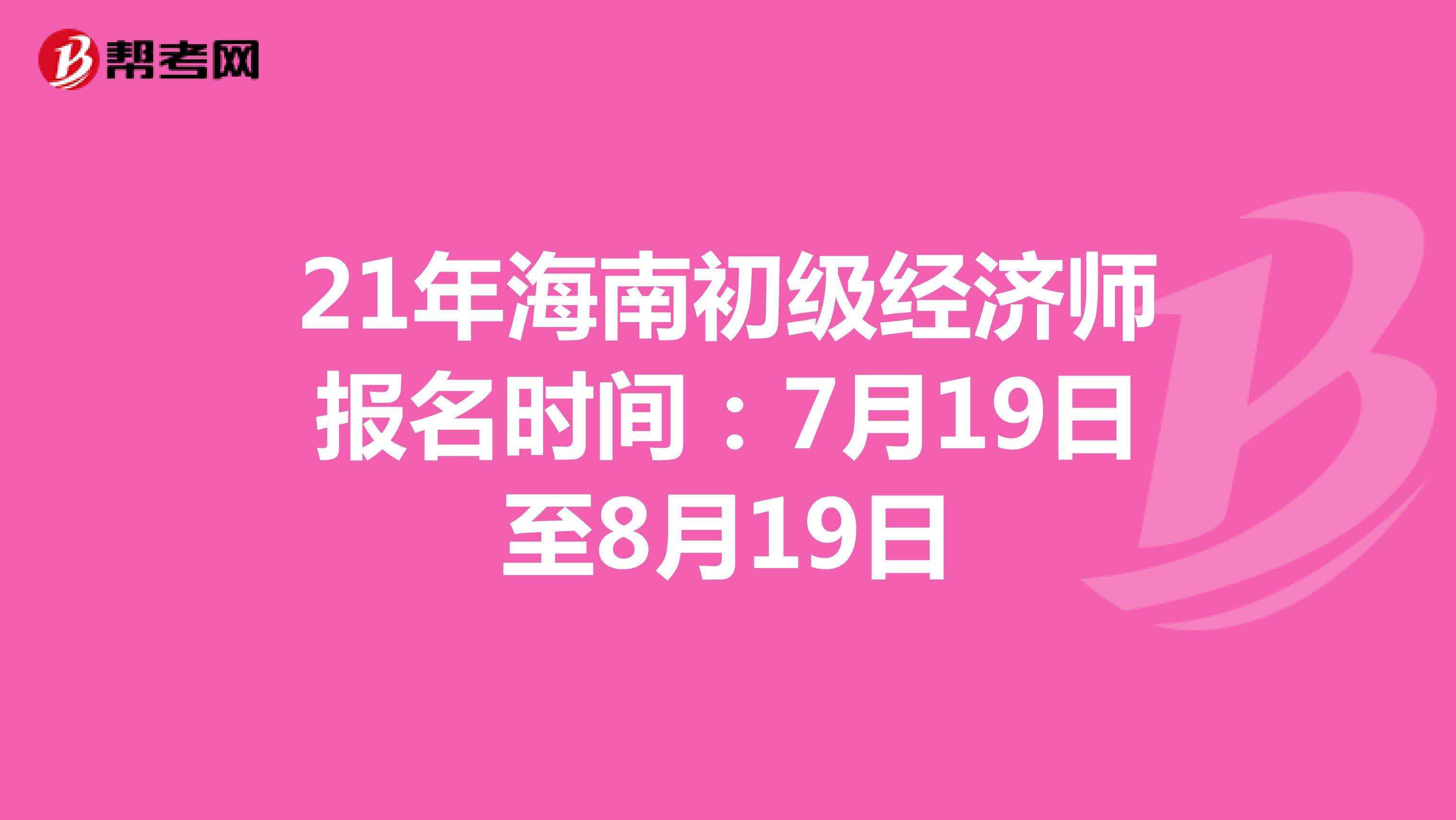 21年海南初级经济师报名时间：7月19日至8月19日