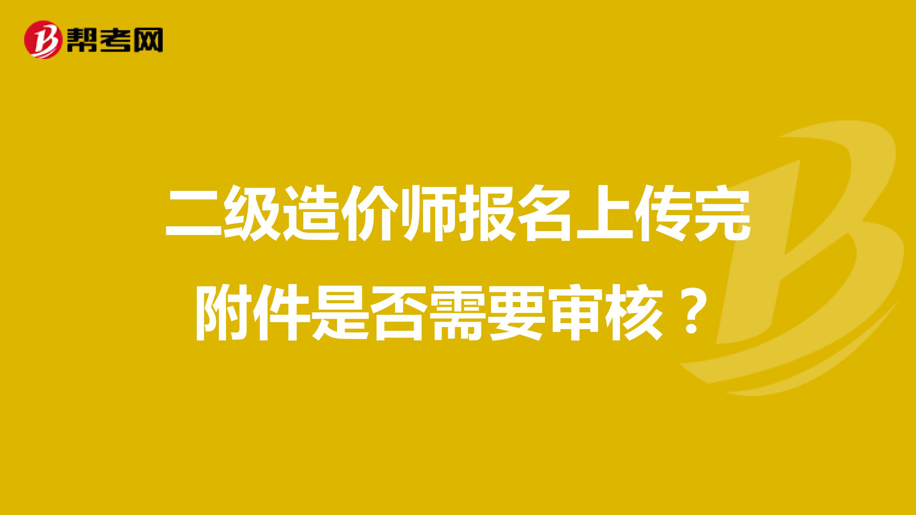 二级造价师报名上传完附件是否需要审核?