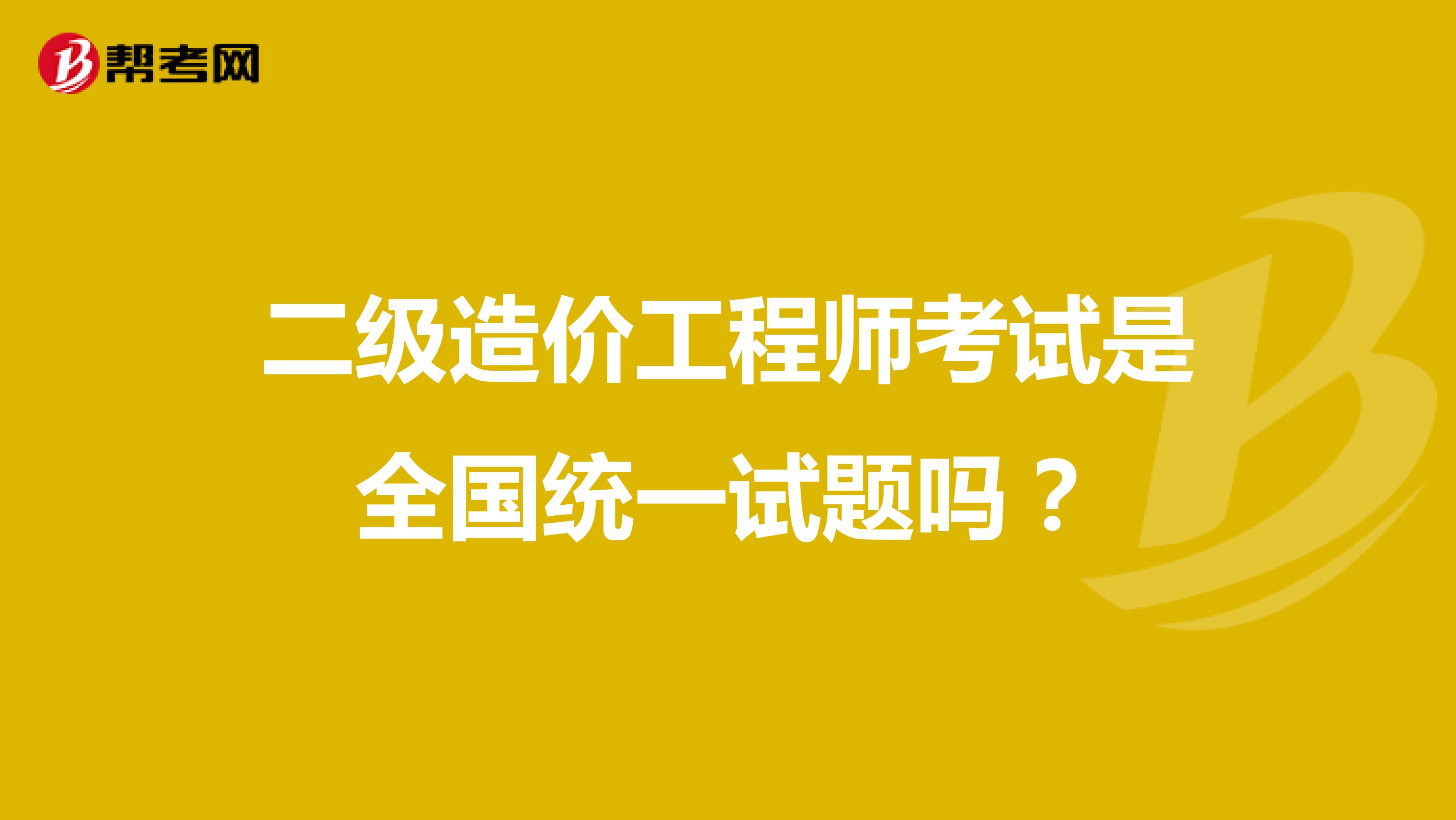 二级造价工程师考试是全国统一试题吗？