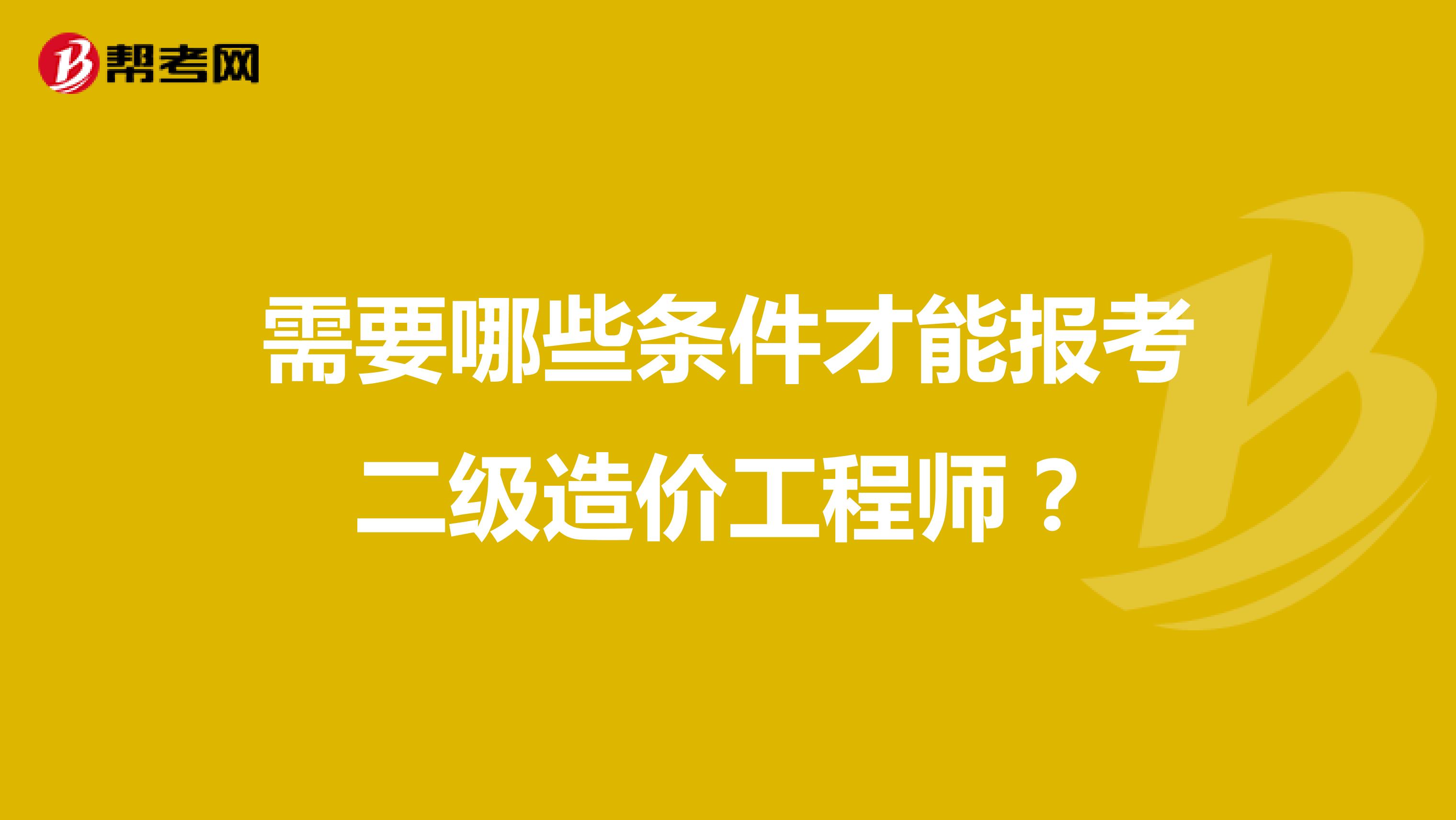 需要哪些条件才能报考二级造价工程师?