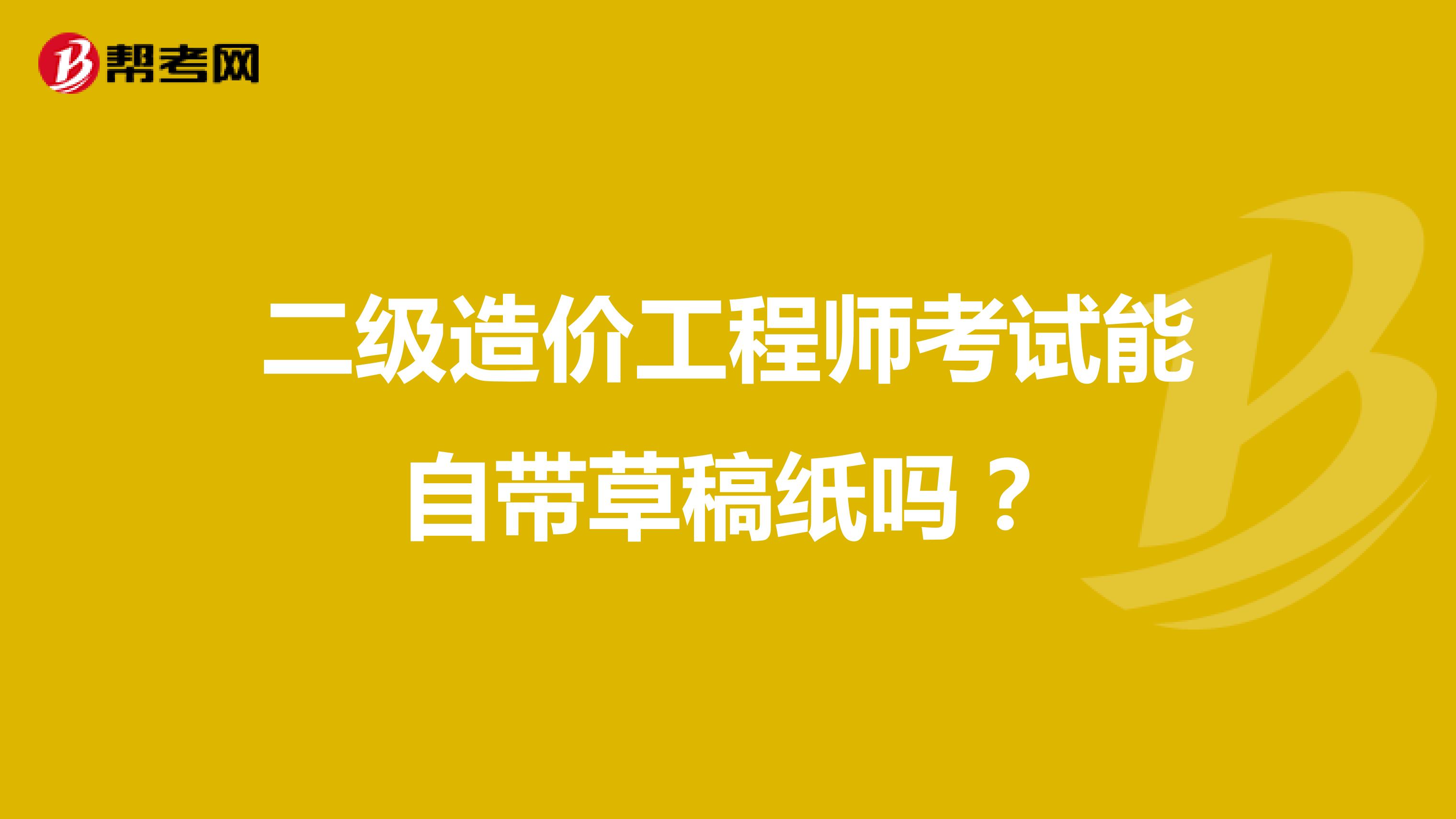 二级造价工程师考试能自带草稿纸吗?