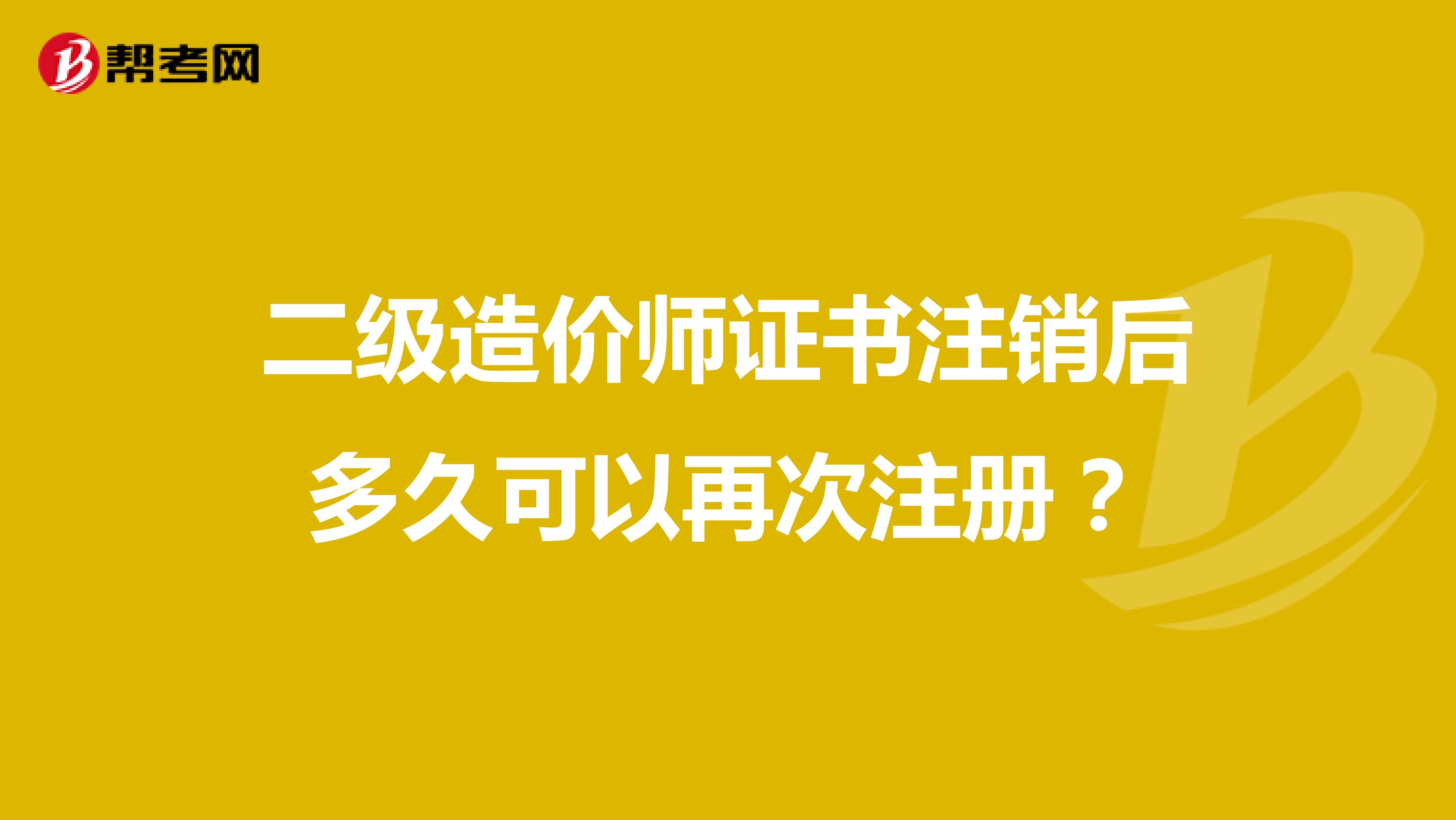 二級(jí)造價(jià)師證書注銷后多久可以再次注冊(cè)？