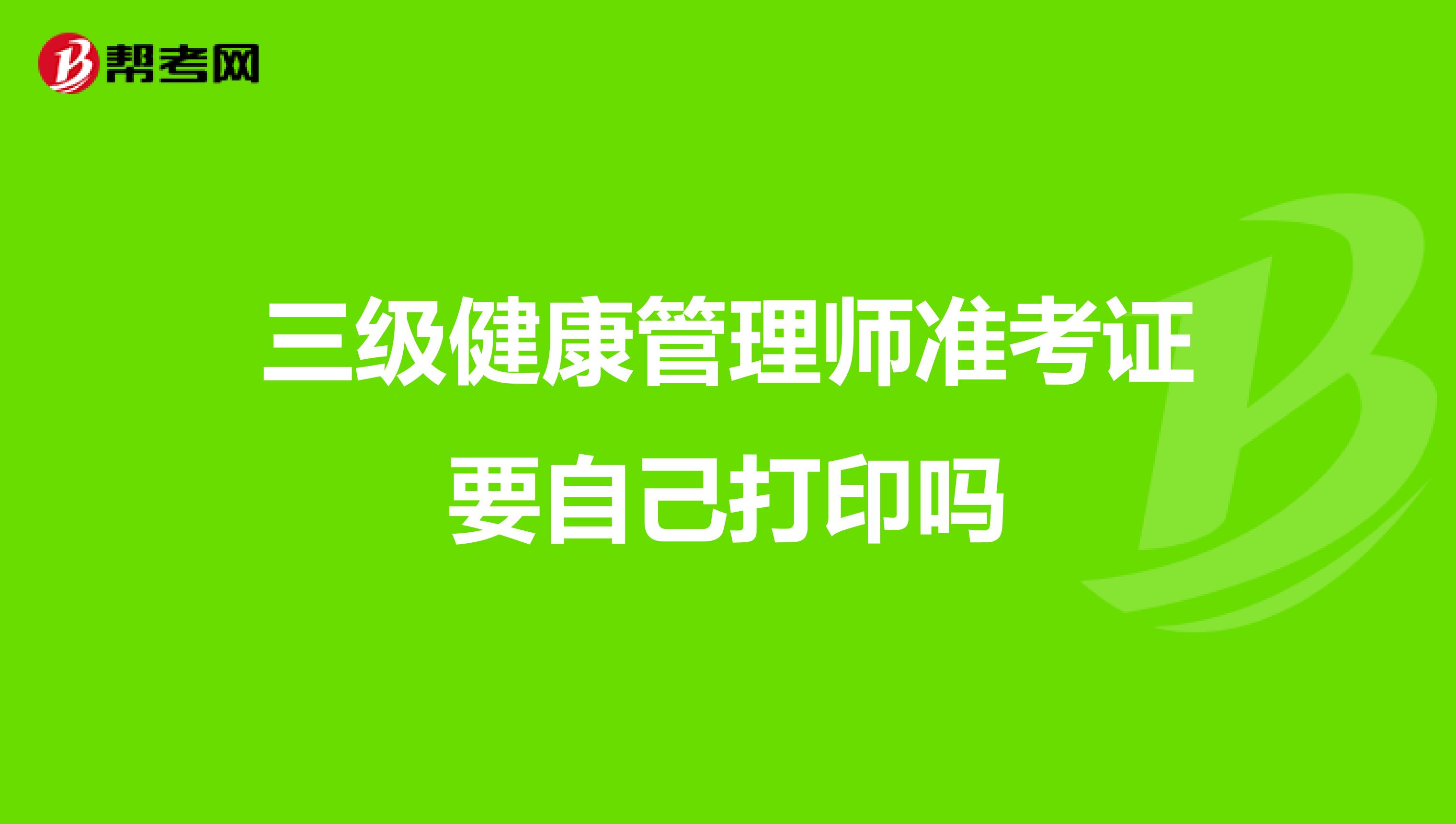 三级健康管理师准考证要自己打印吗