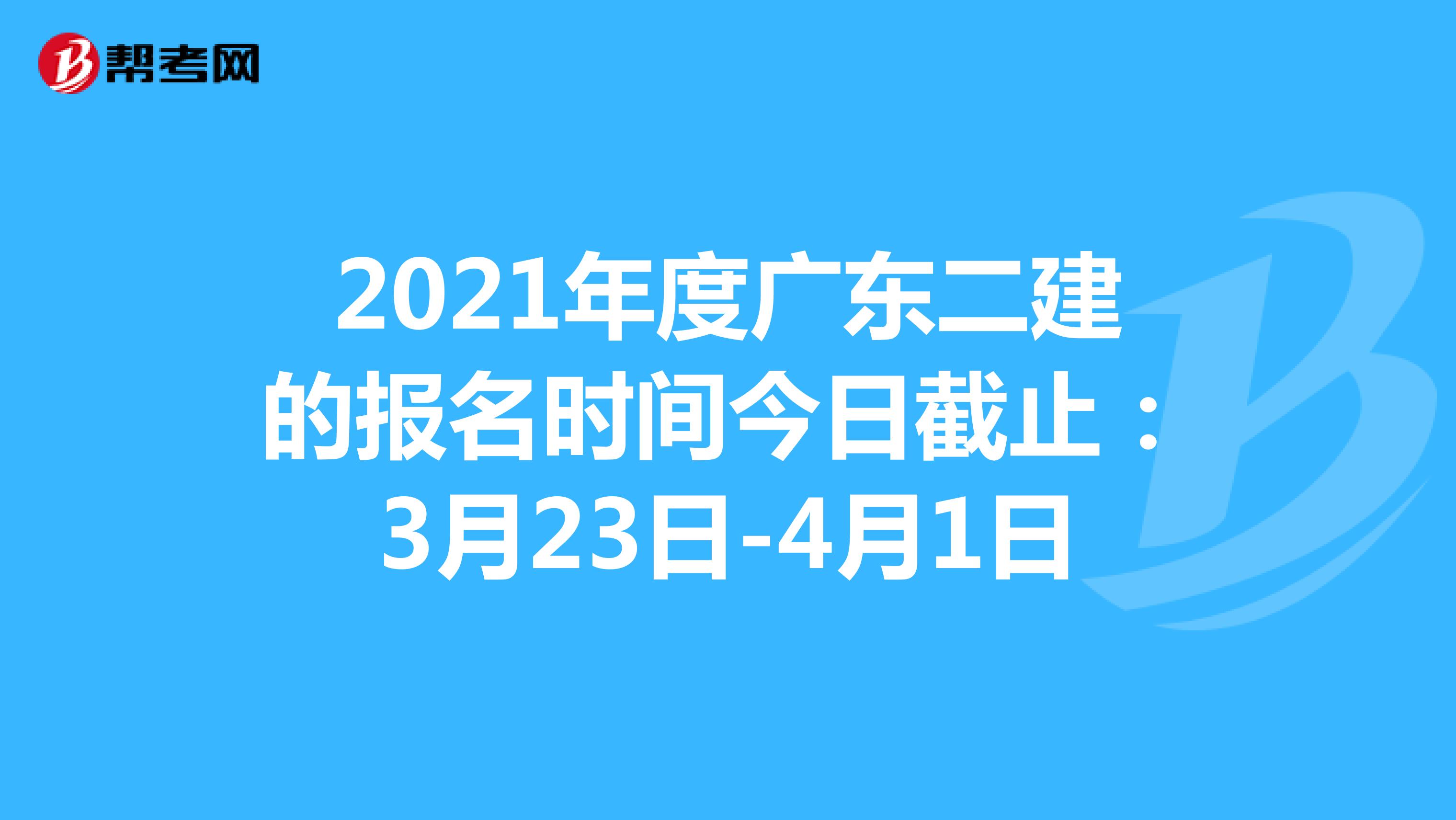 2021年度广东二建的报名时间今日截止：3月23日-4月1日