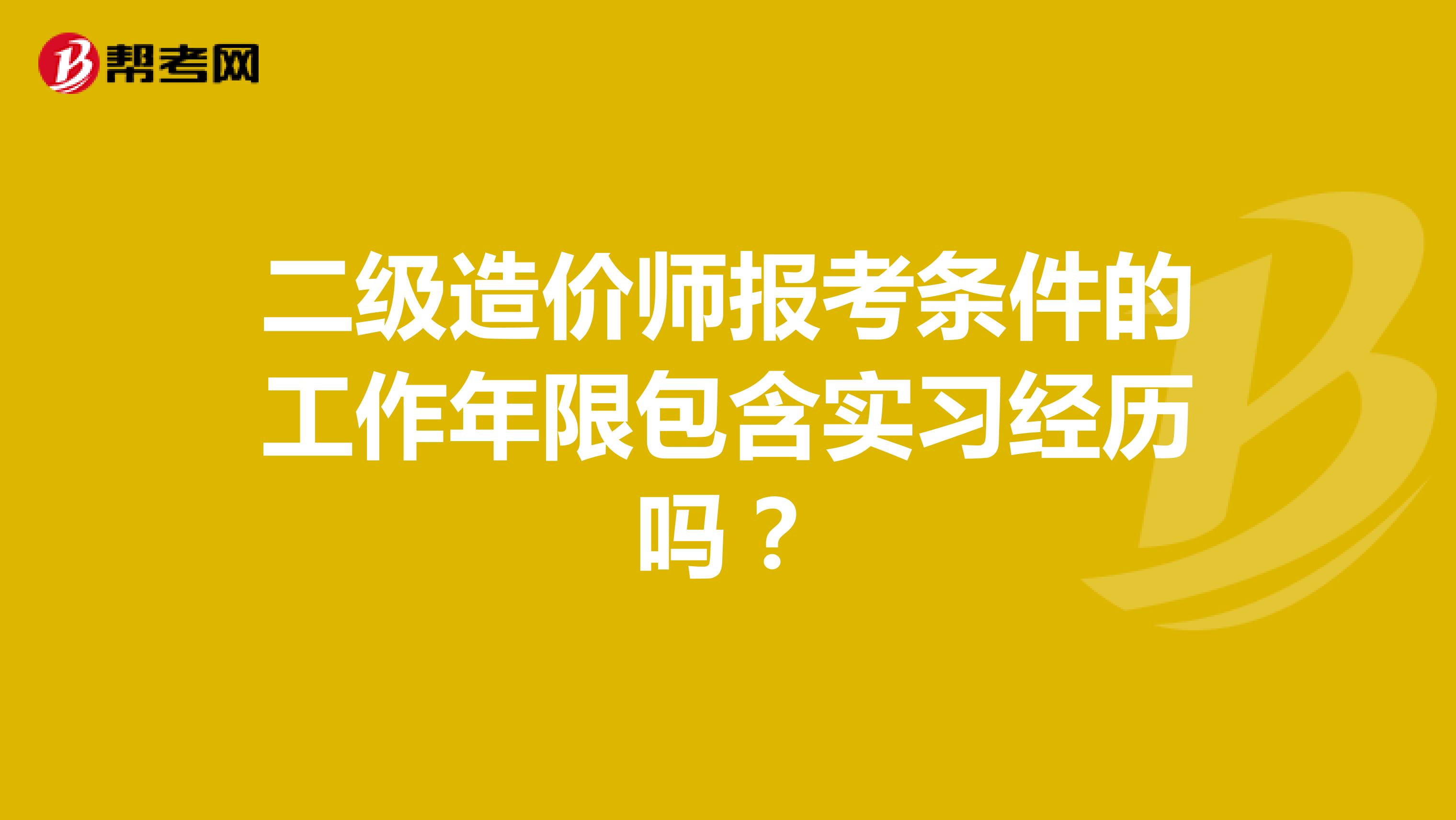 二級(jí)造價(jià)師報(bào)考條件的工作年限包含實(shí)習(xí)經(jīng)歷嗎？