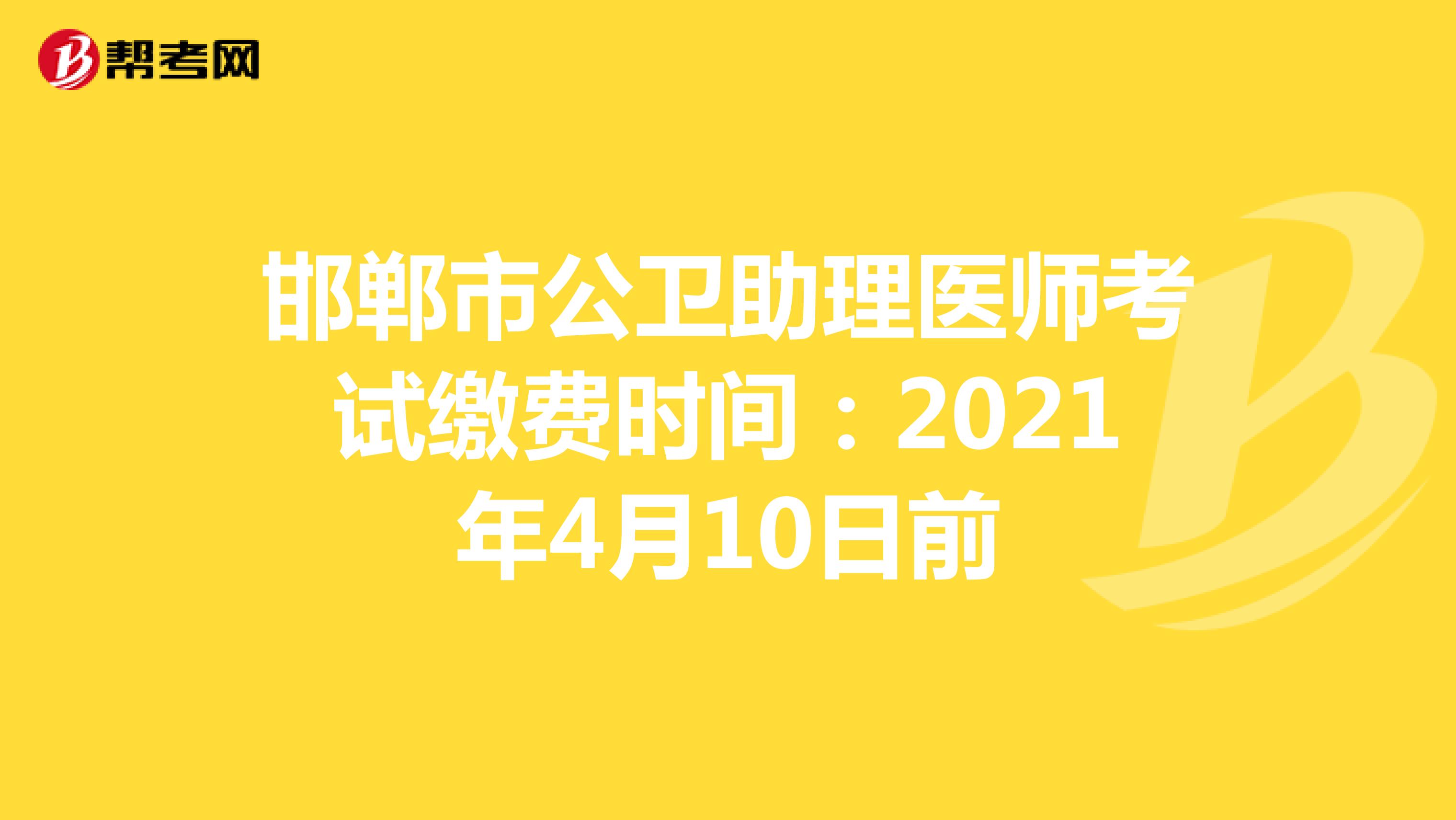 邯郸市公卫助理医师考试缴费时间：2021年4月10日前