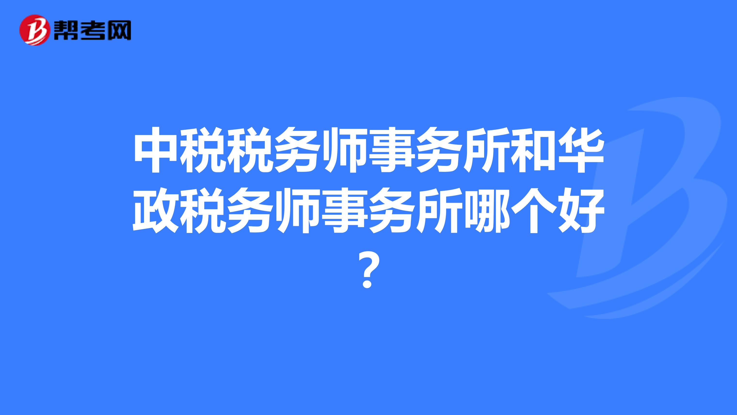 中税税务师事务所和华政税务师事务所哪个好？