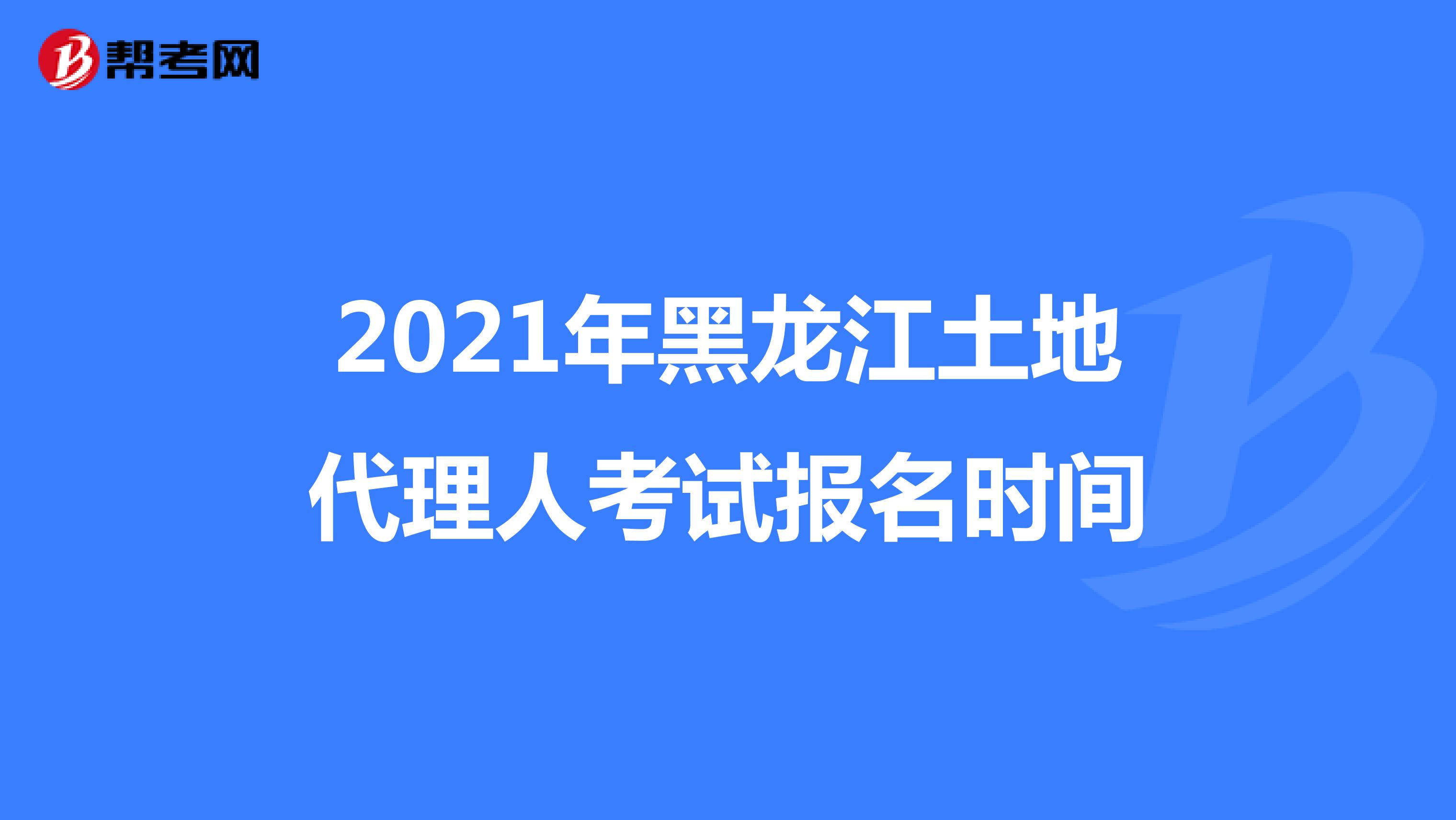 2021年黑龍江土地代理人考試報名時間