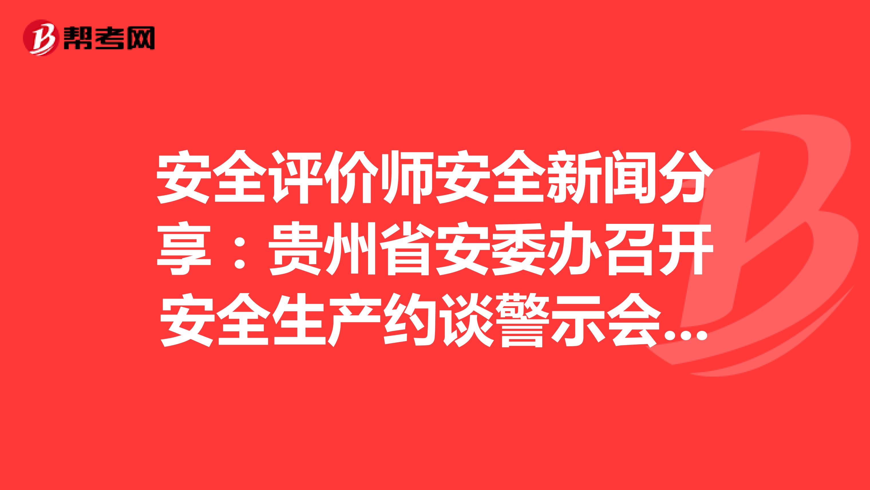安全评价师安全新闻分享：贵州省安委办召开安全生产约谈警示会 扎实推进安全生产专项整治三年行动