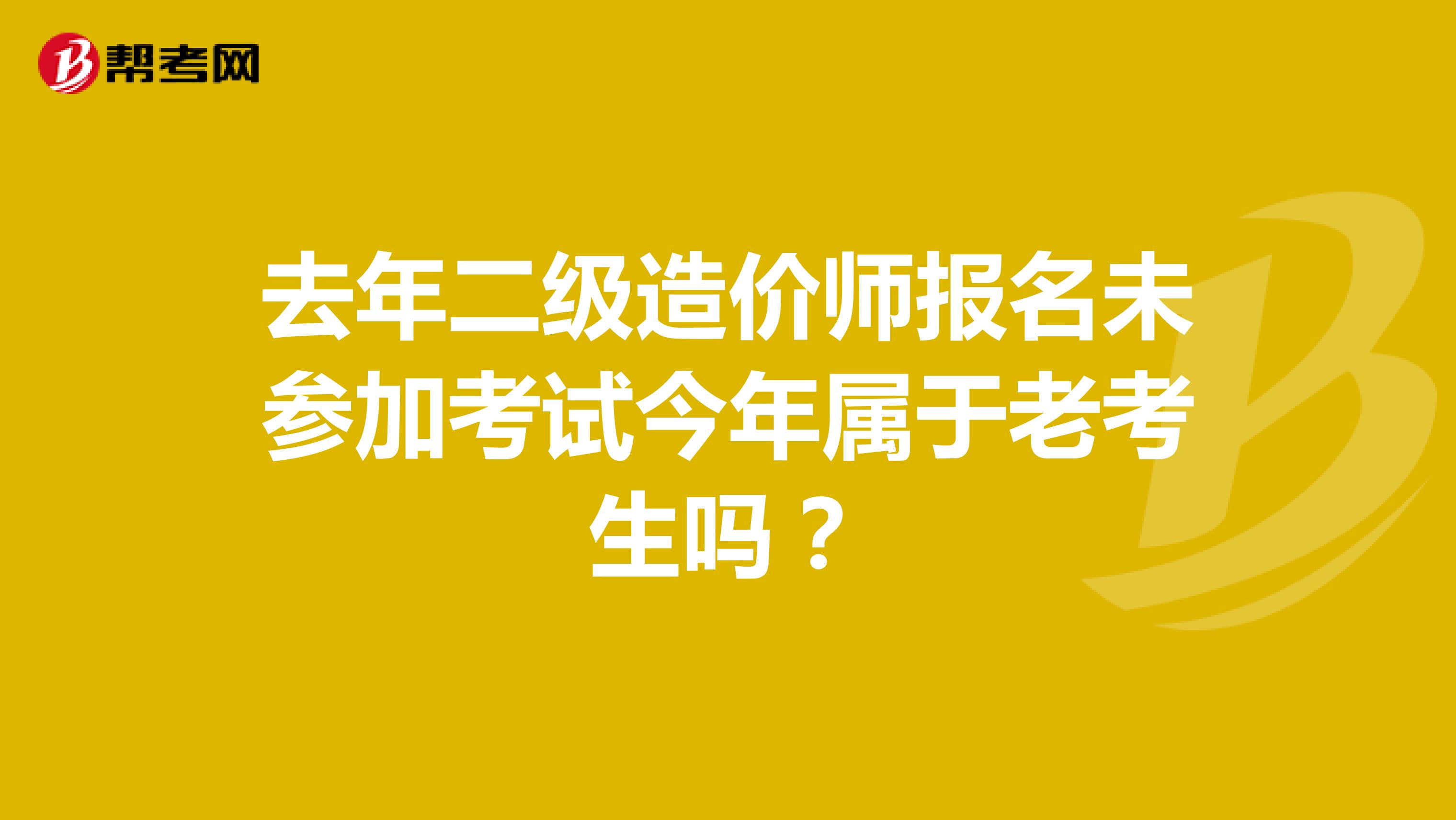 去年二级造价师报名未参加考试今年属于老考生吗？