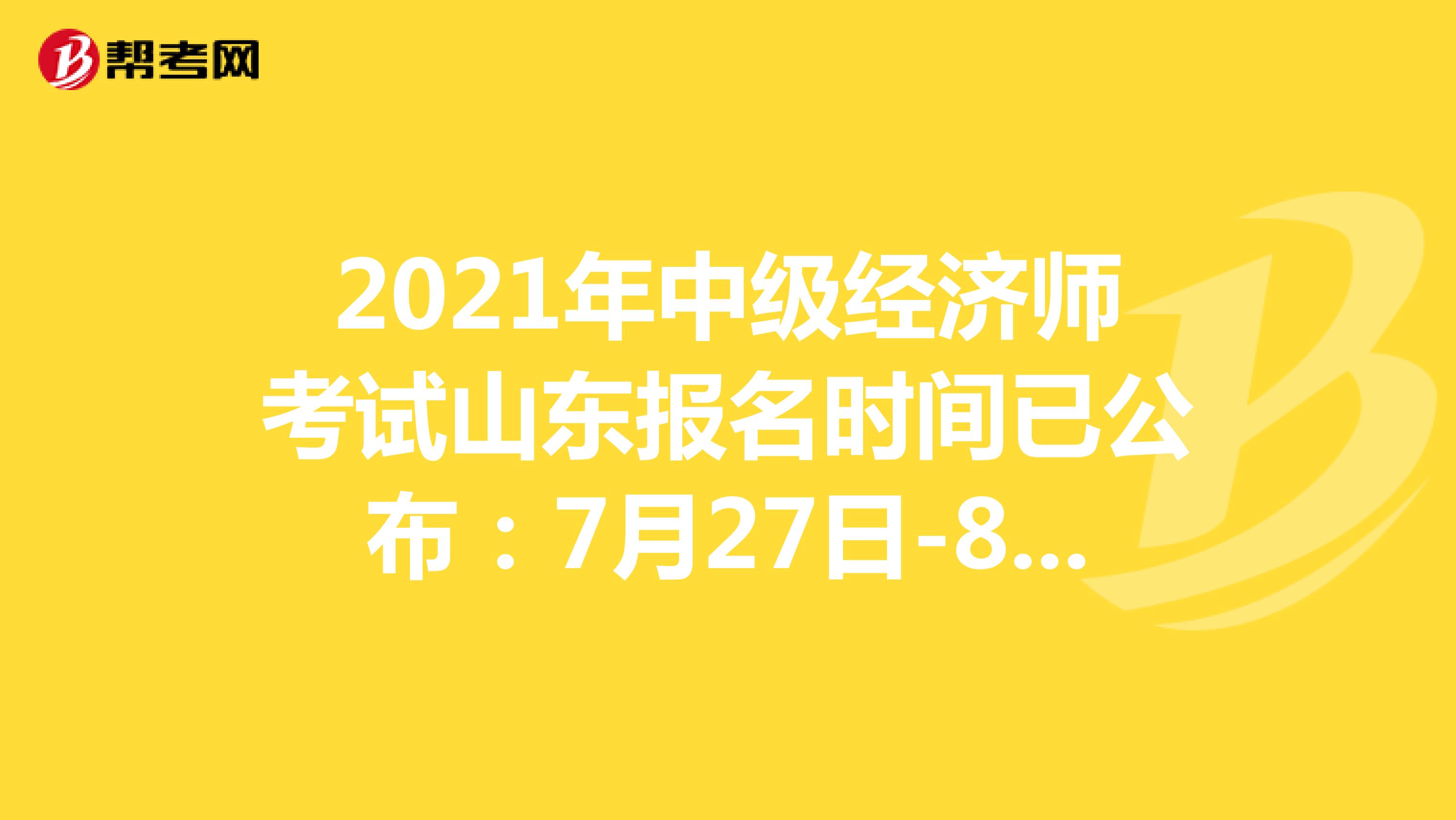 2021年中级经济师考试山东报名时间已公布：7月27日-8月16日！