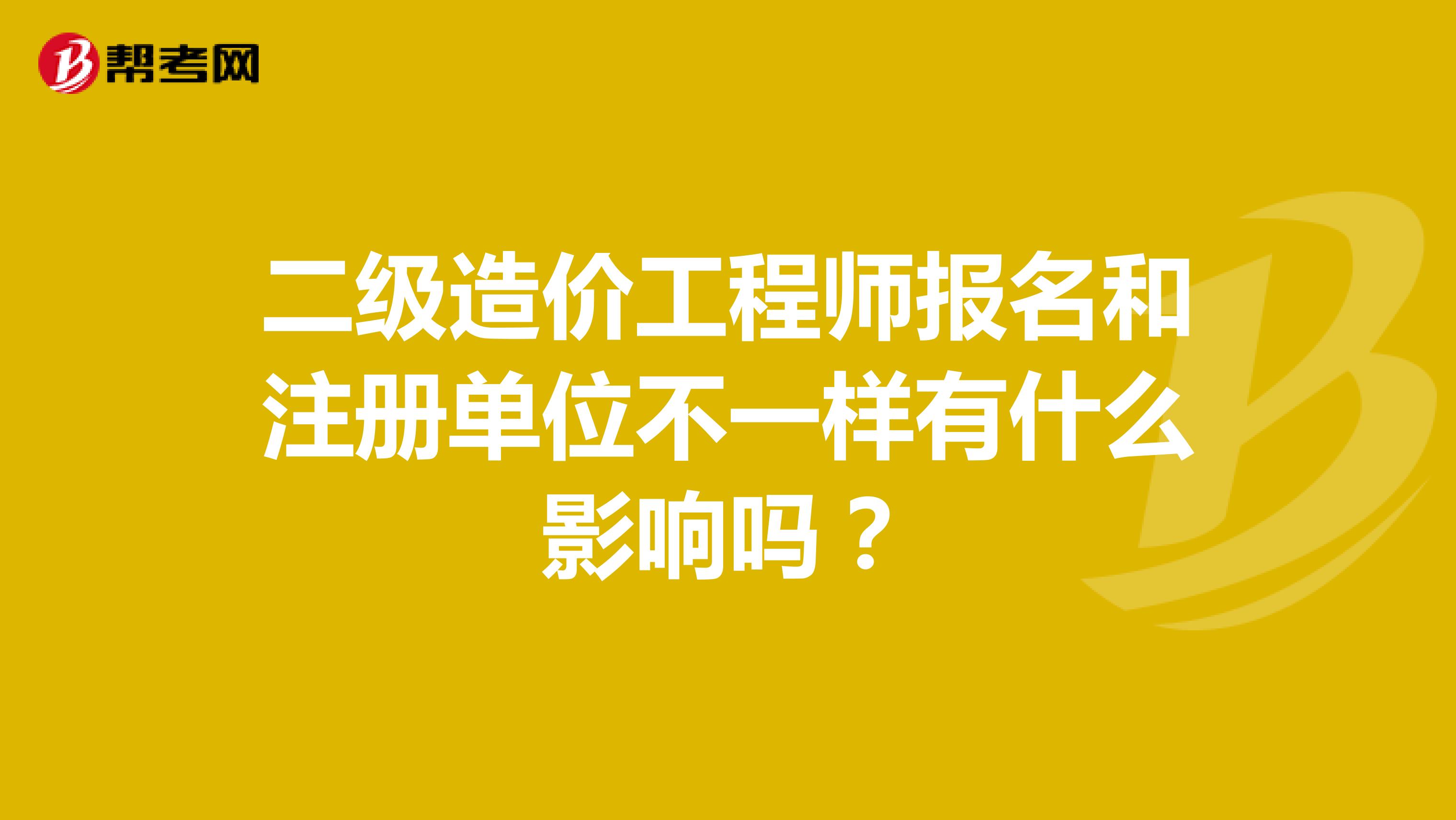 二級造價工程師報名和注冊單位不一樣有什么影響嗎？