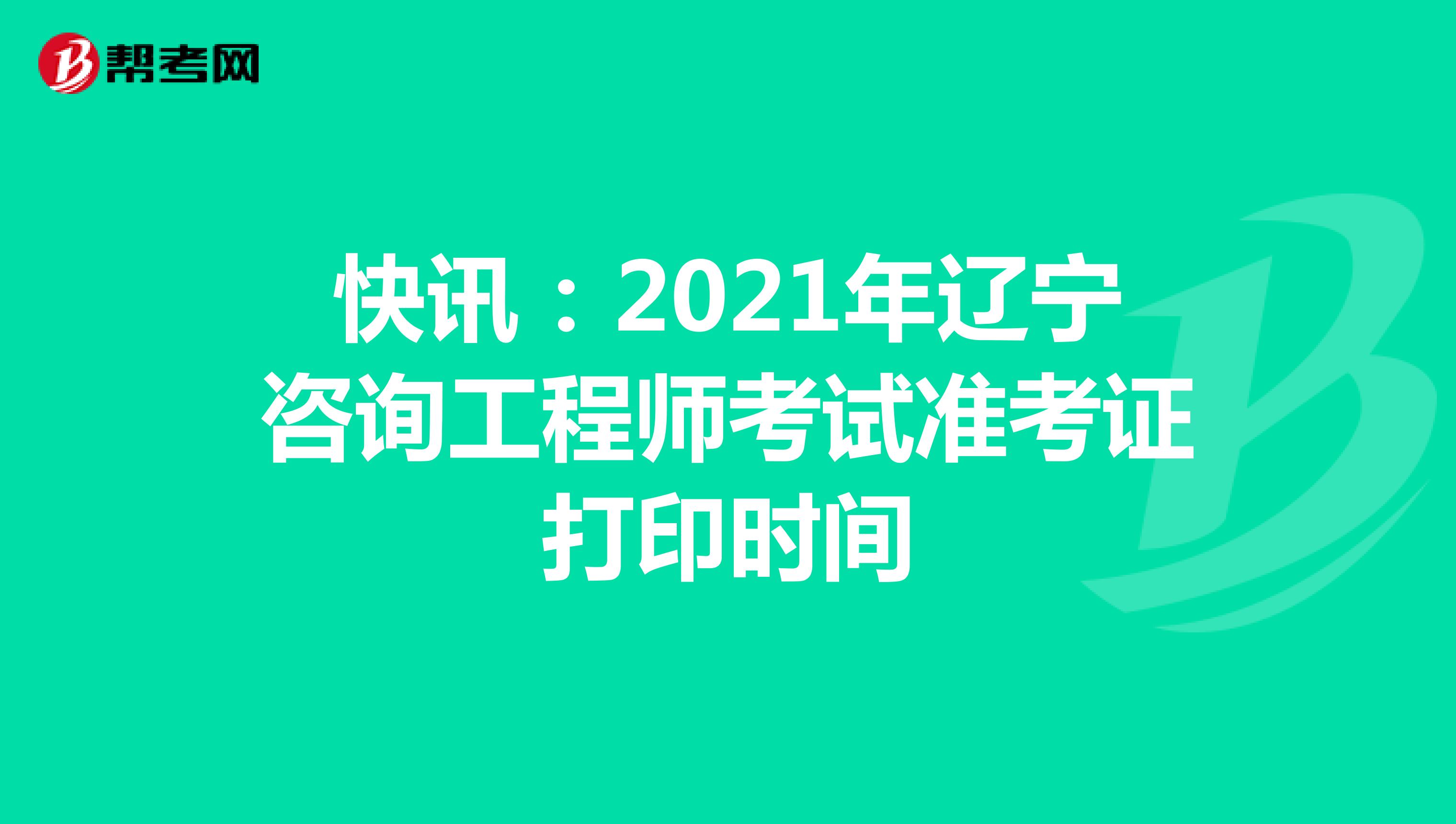 快讯：2021年辽宁咨询工程师考试准考证打印时间