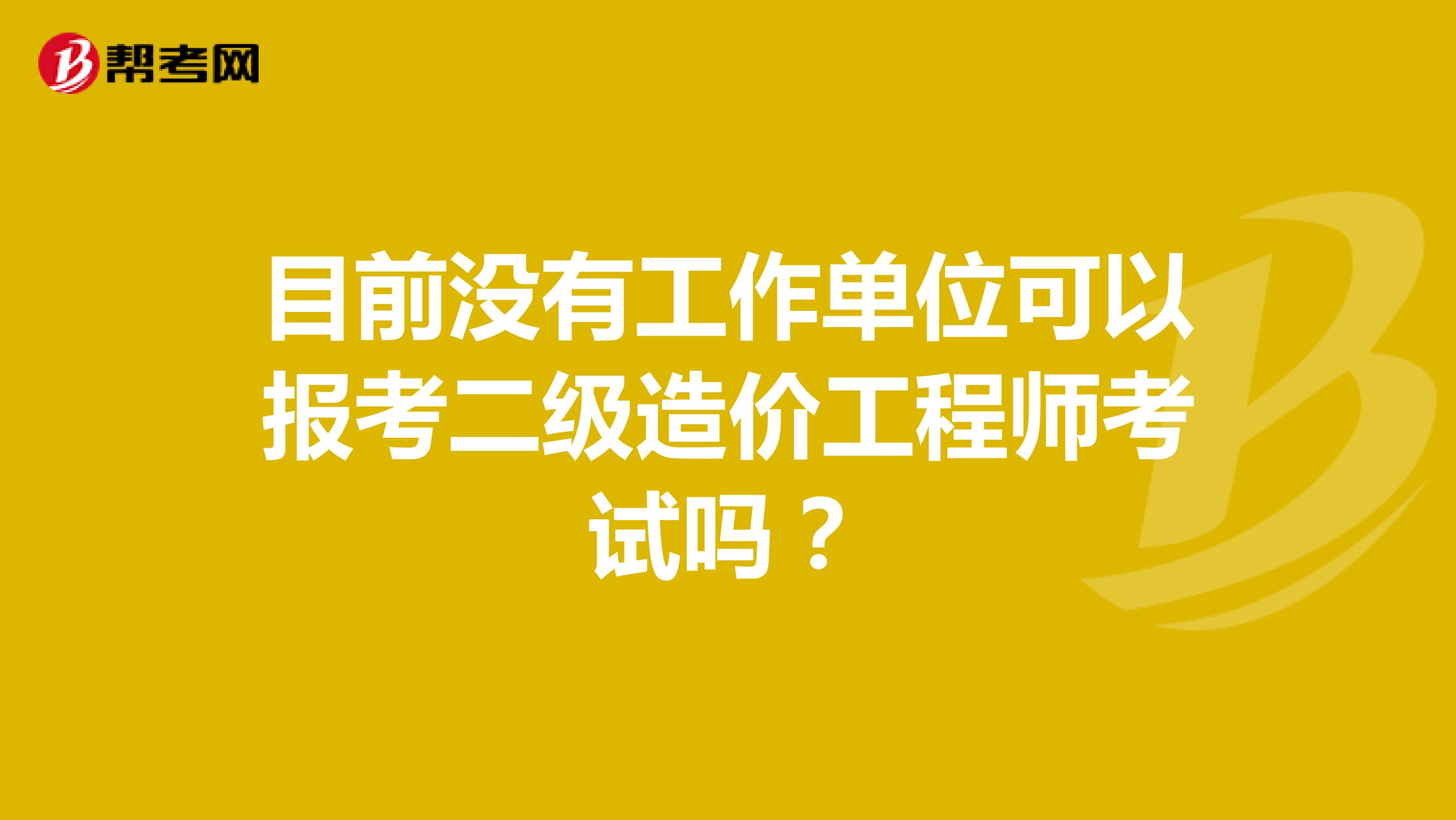 目前没有工作单位可以报考二级造价工程师考试吗？