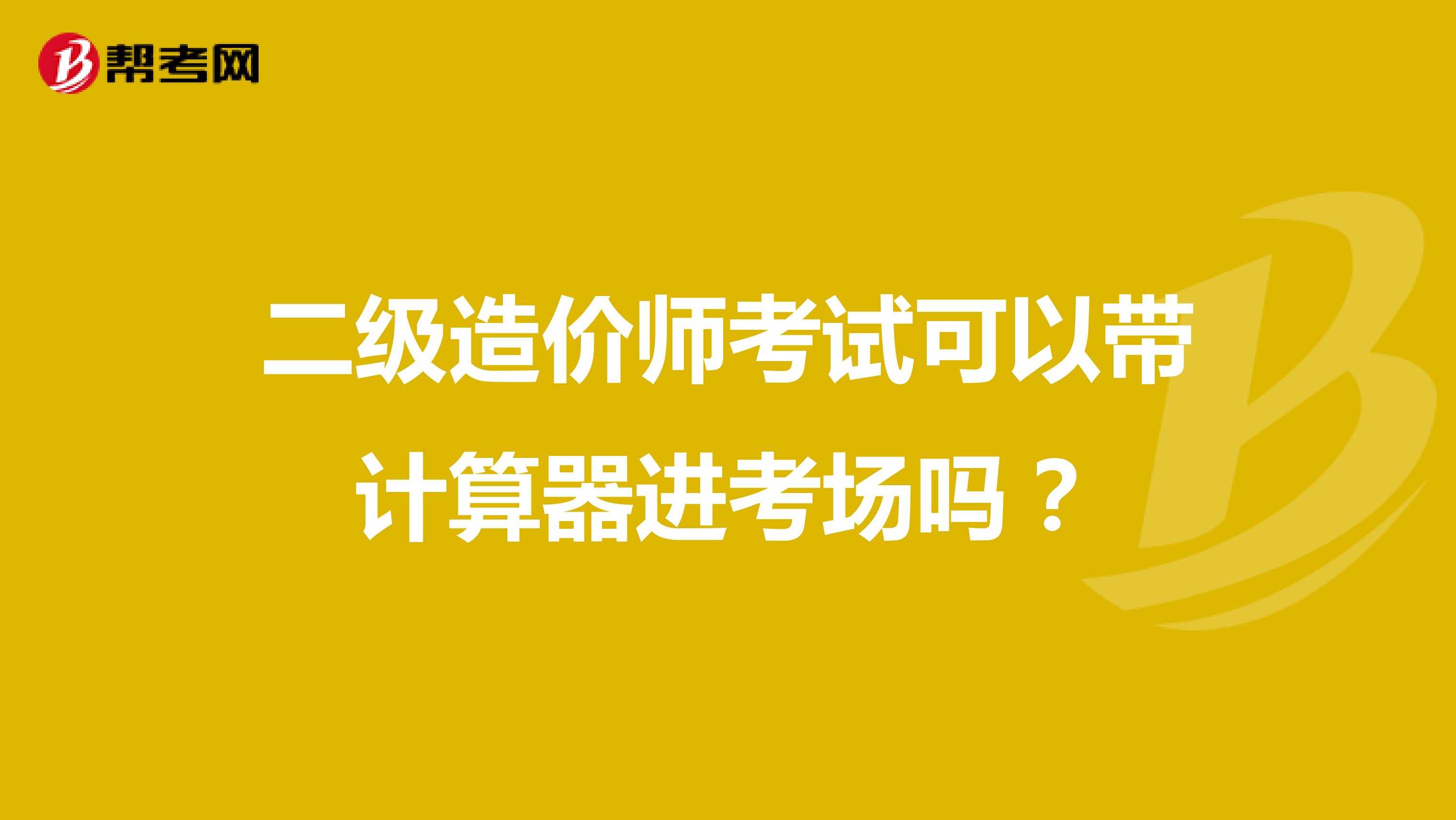 二级造价师考试可以带计算器进考场吗？
