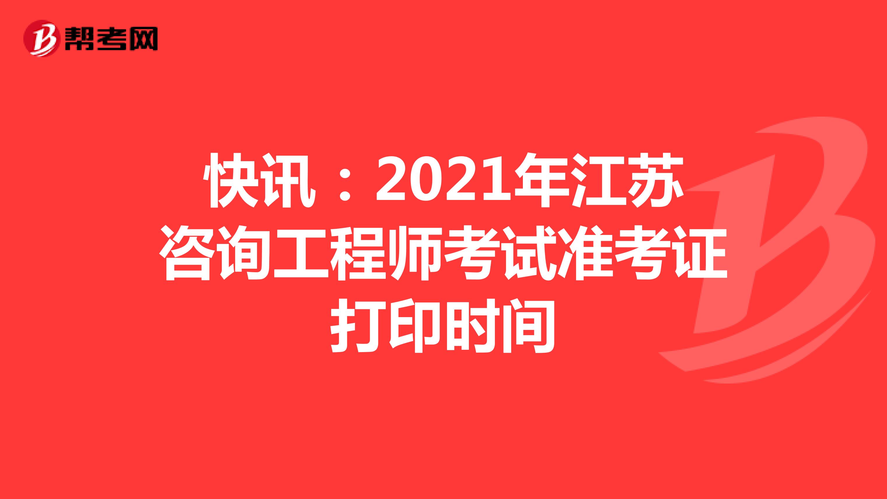 快讯：2021年江苏咨询工程师考试准考证打印时间