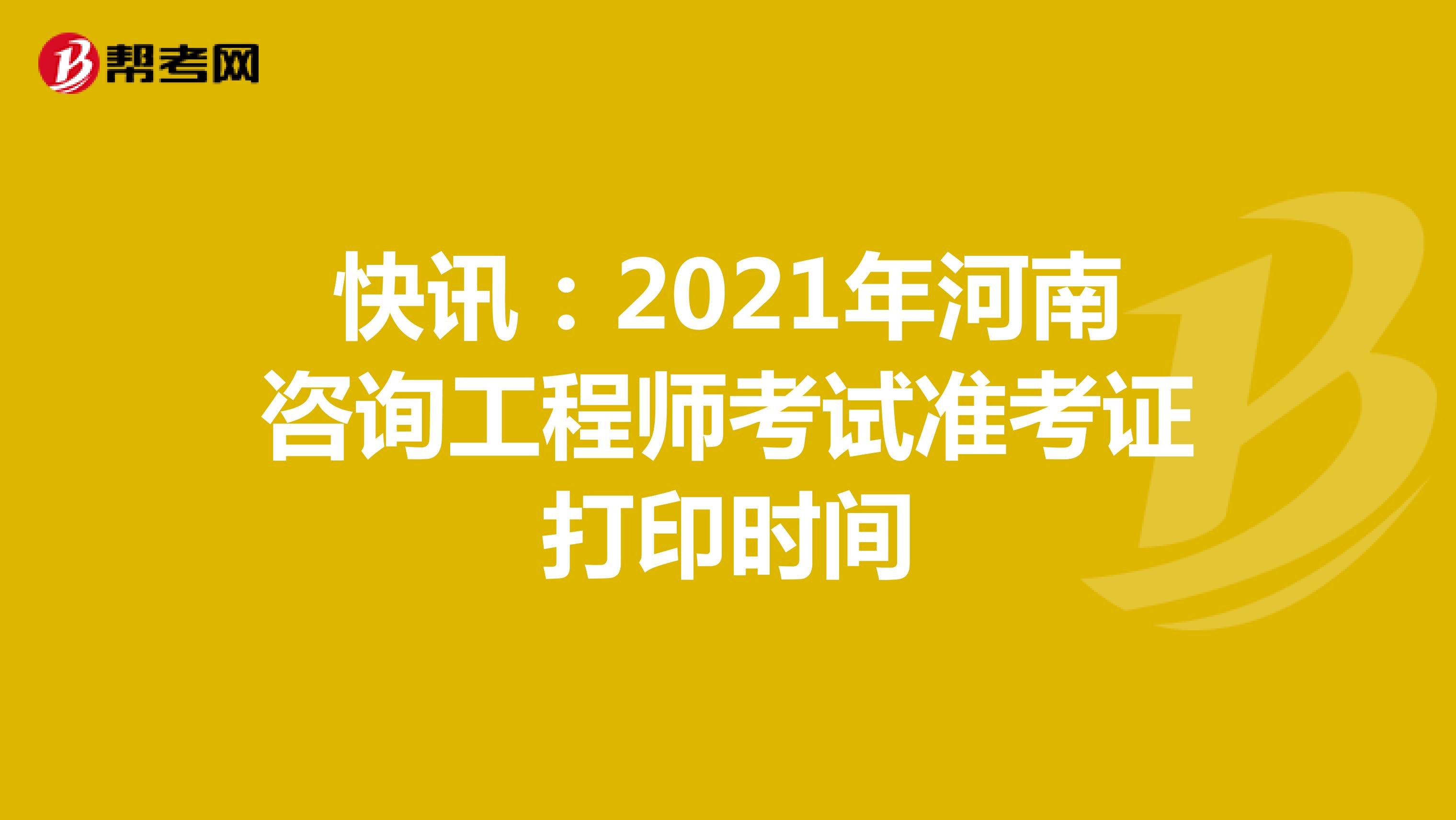 快讯：2021年河南咨询工程师考试准考证打印时间