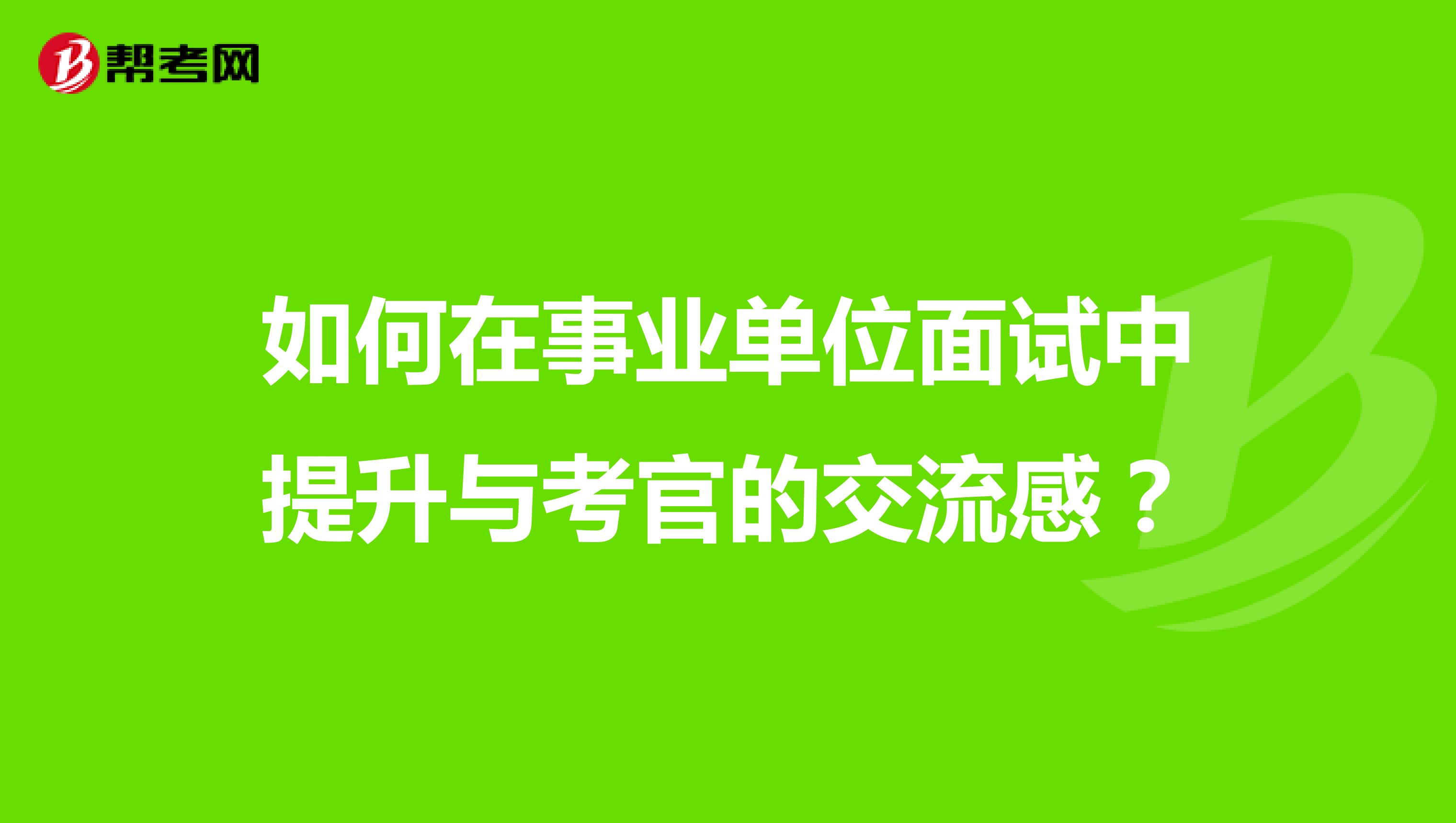 如何在事业单位面试中提升与考官的交流感？