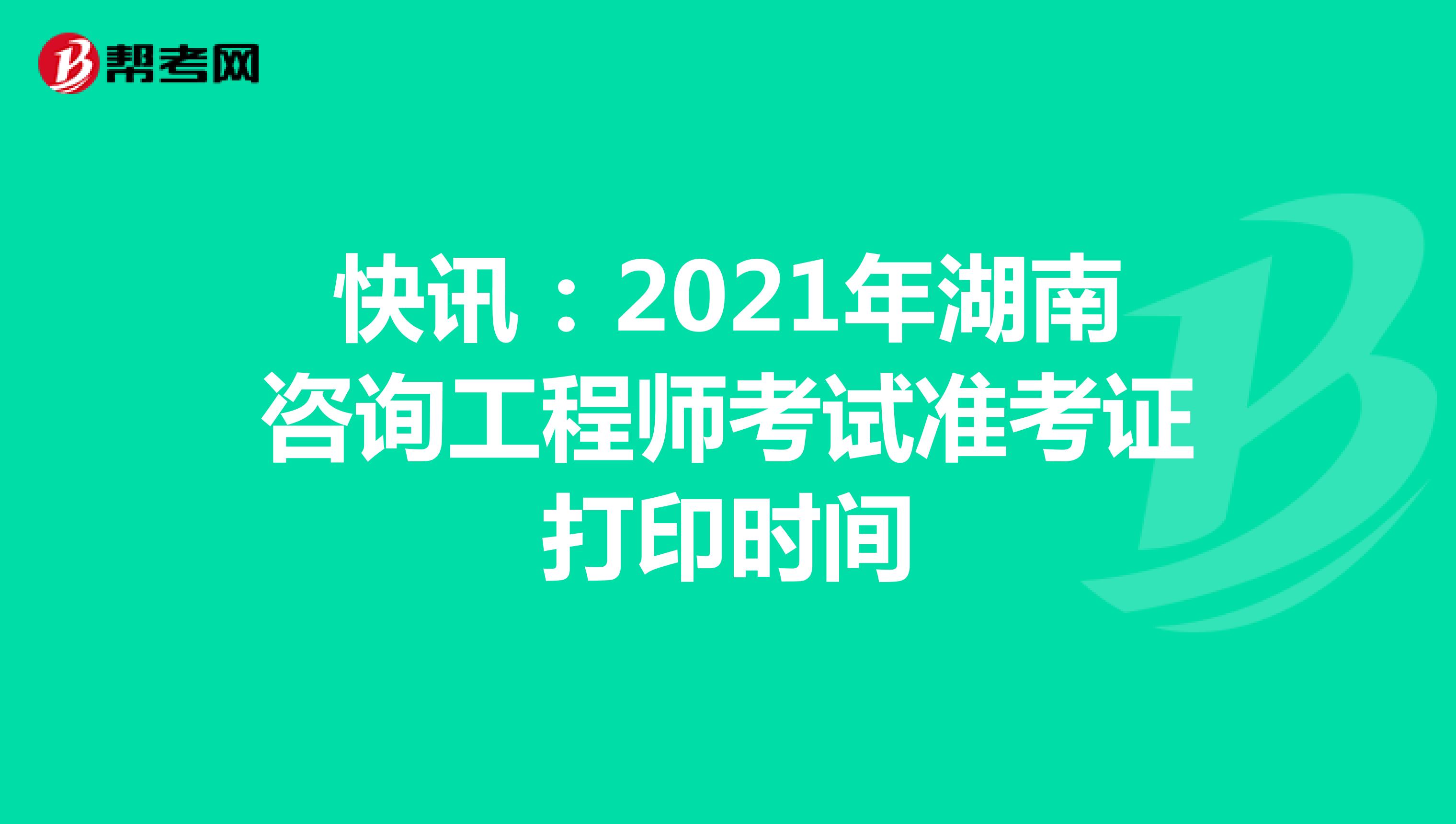 快讯：2021年湖南咨询工程师考试准考证打印时间