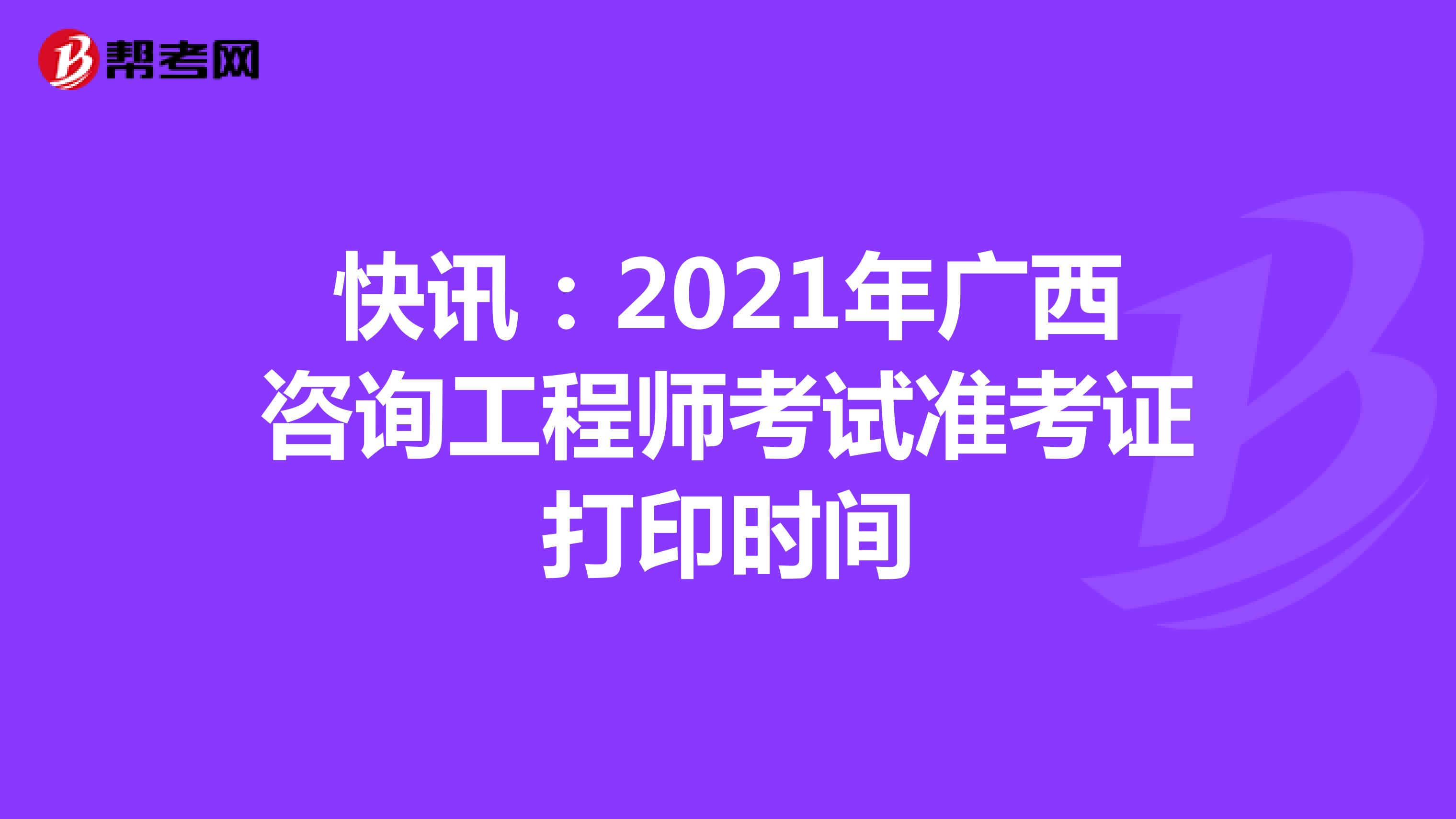 快讯：2021年广西咨询工程师考试准考证打印时间