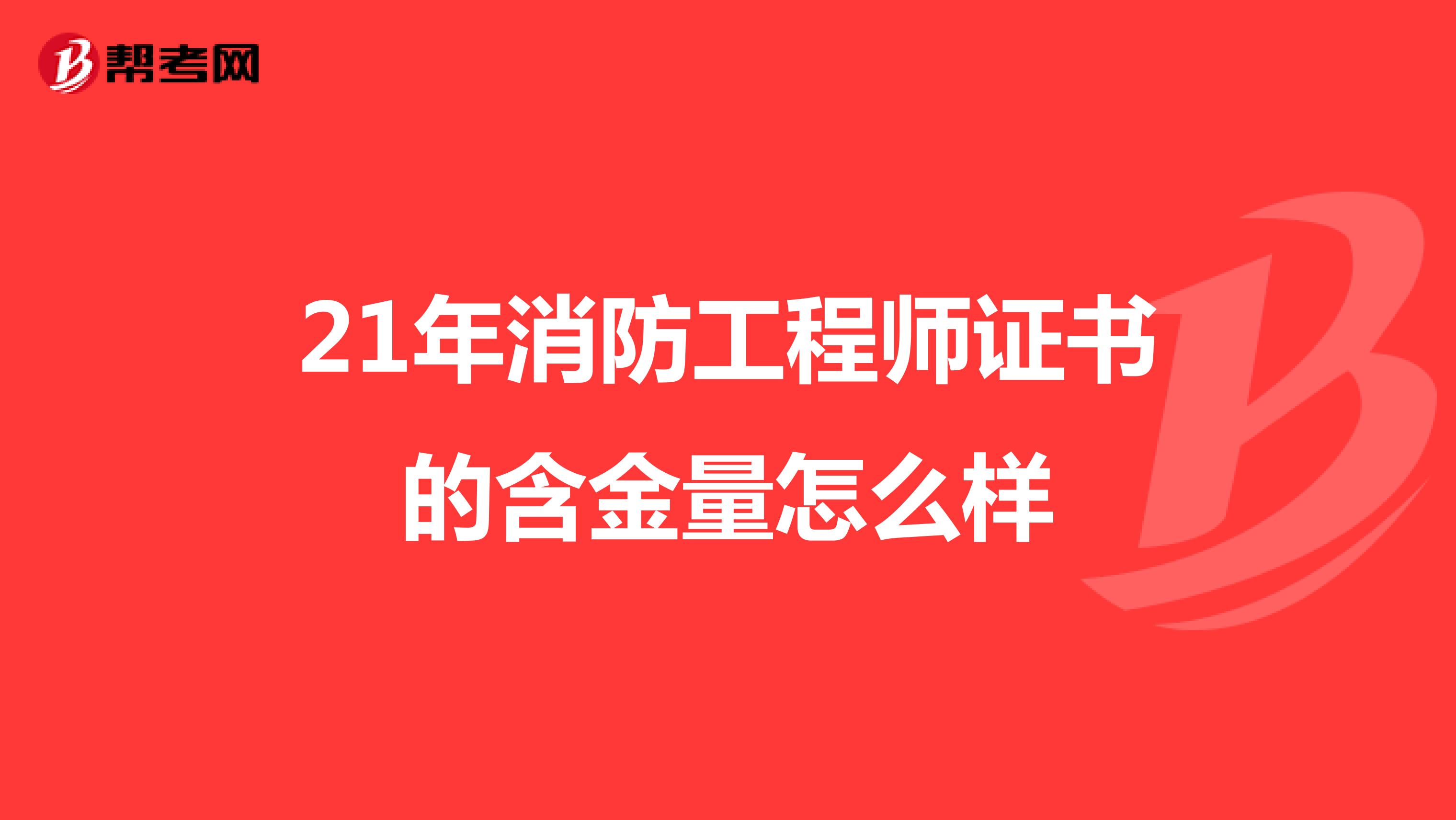 21年消防工程师证书的含金量怎么样