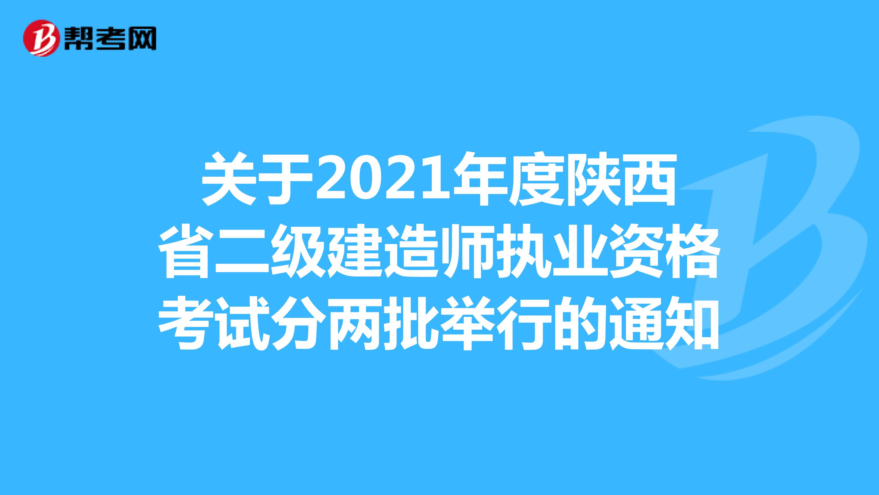 关于2021年度陕西省二级建造师执业资格考试分两批举行的通知