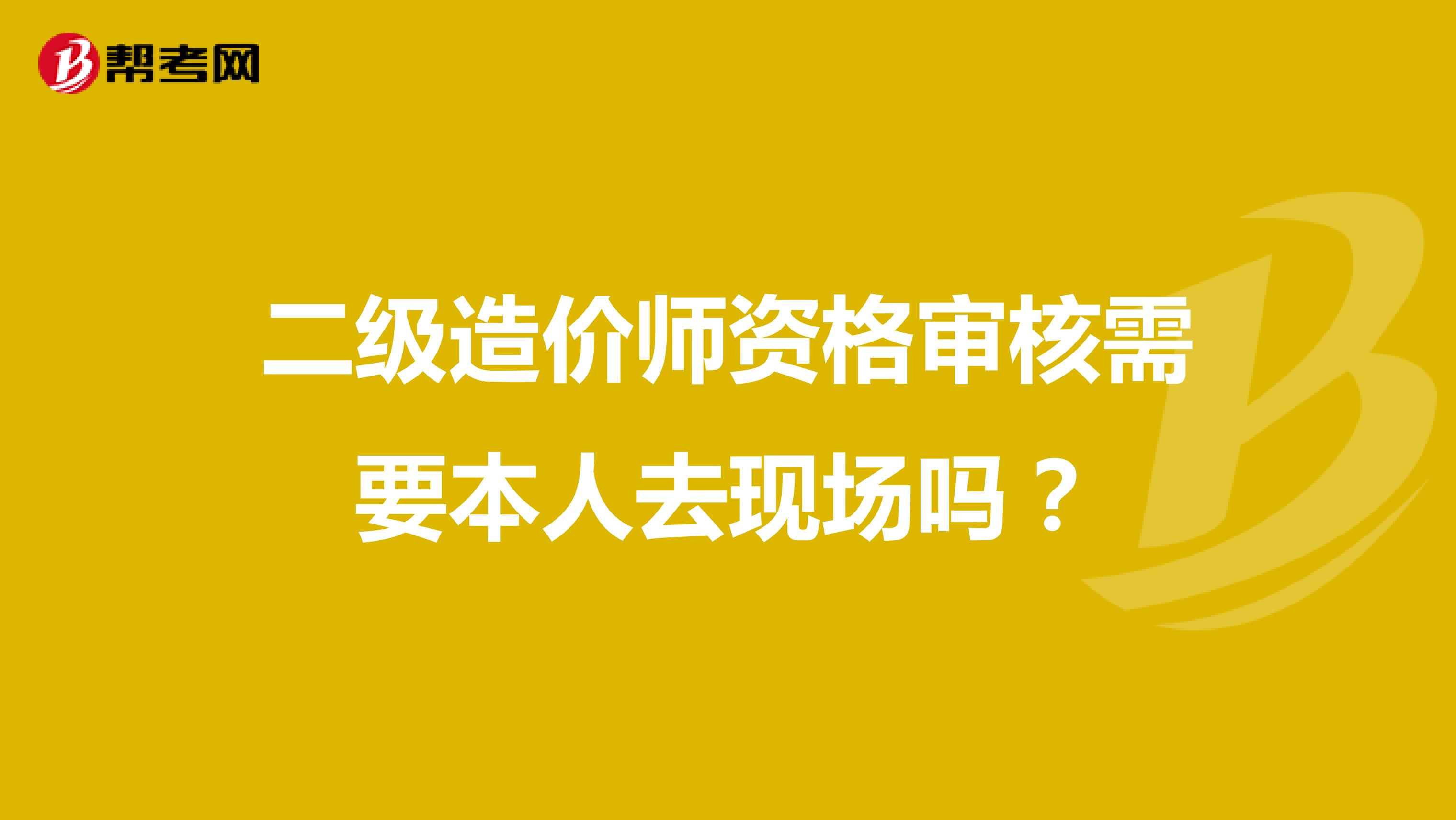 二级造价师资格审核需要本人去现场吗？