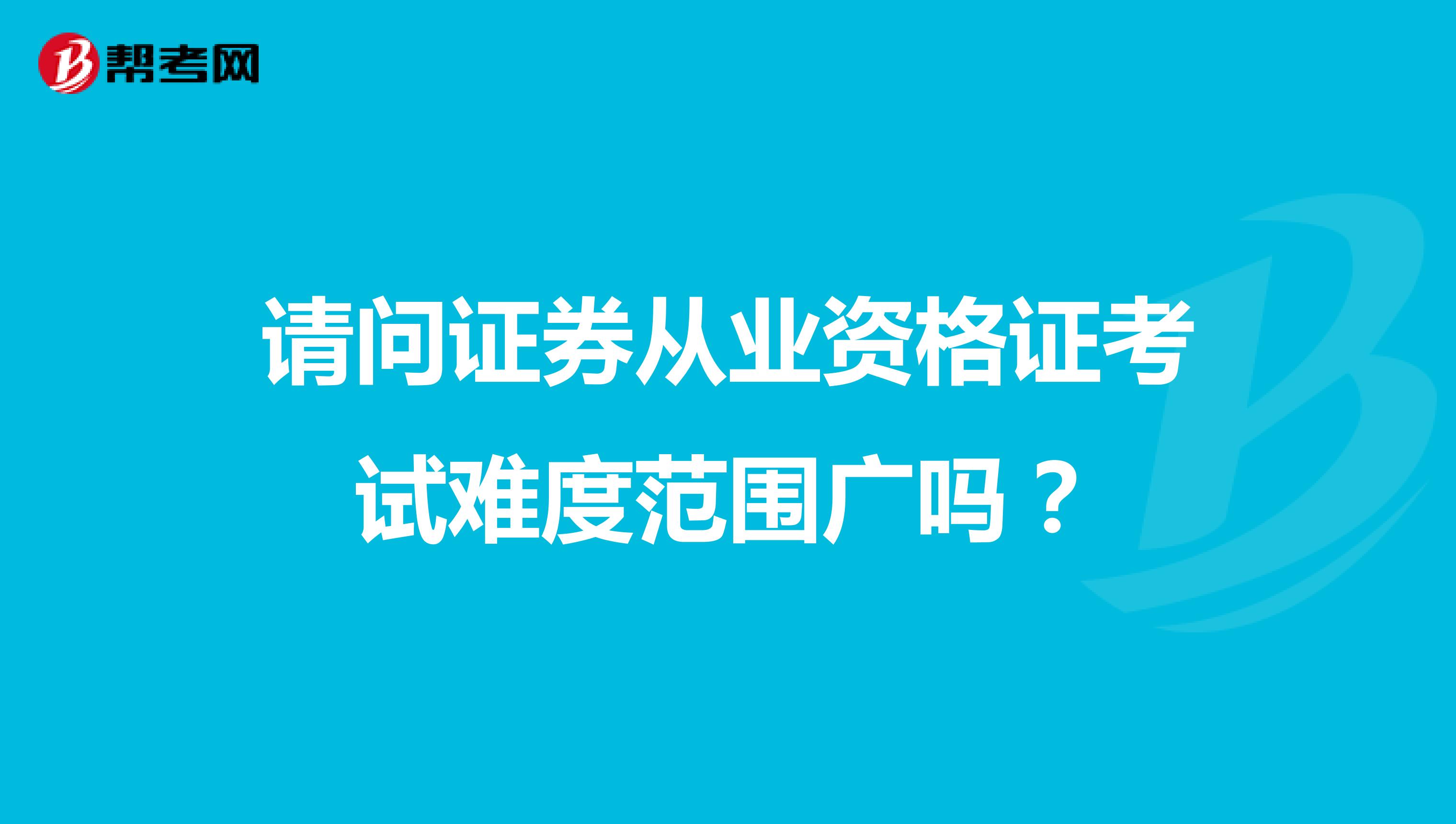 请问证券从业资格证考试难度范围广吗？