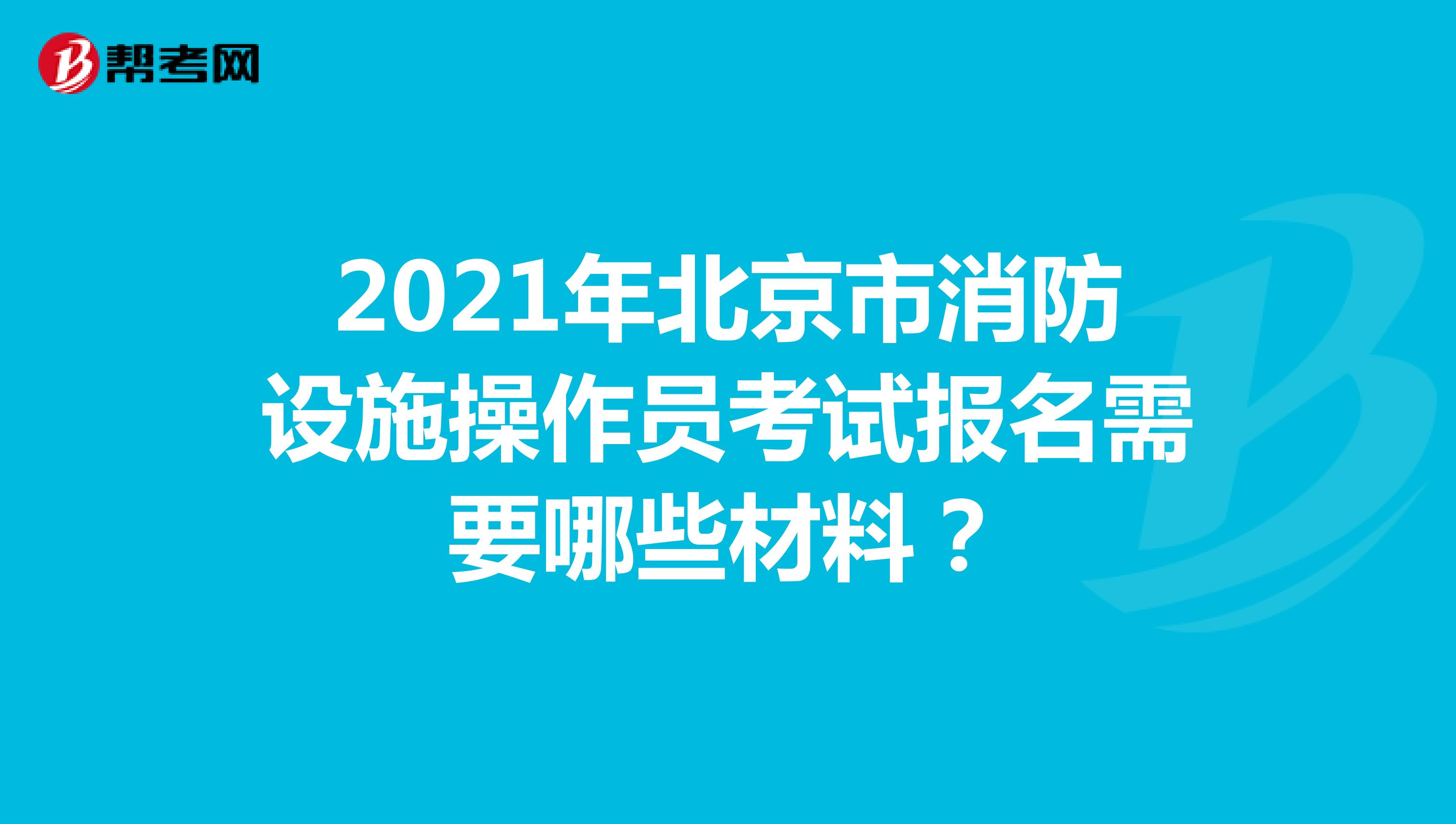 2021年北京市消防设施操作员考试报名需要哪些材料？