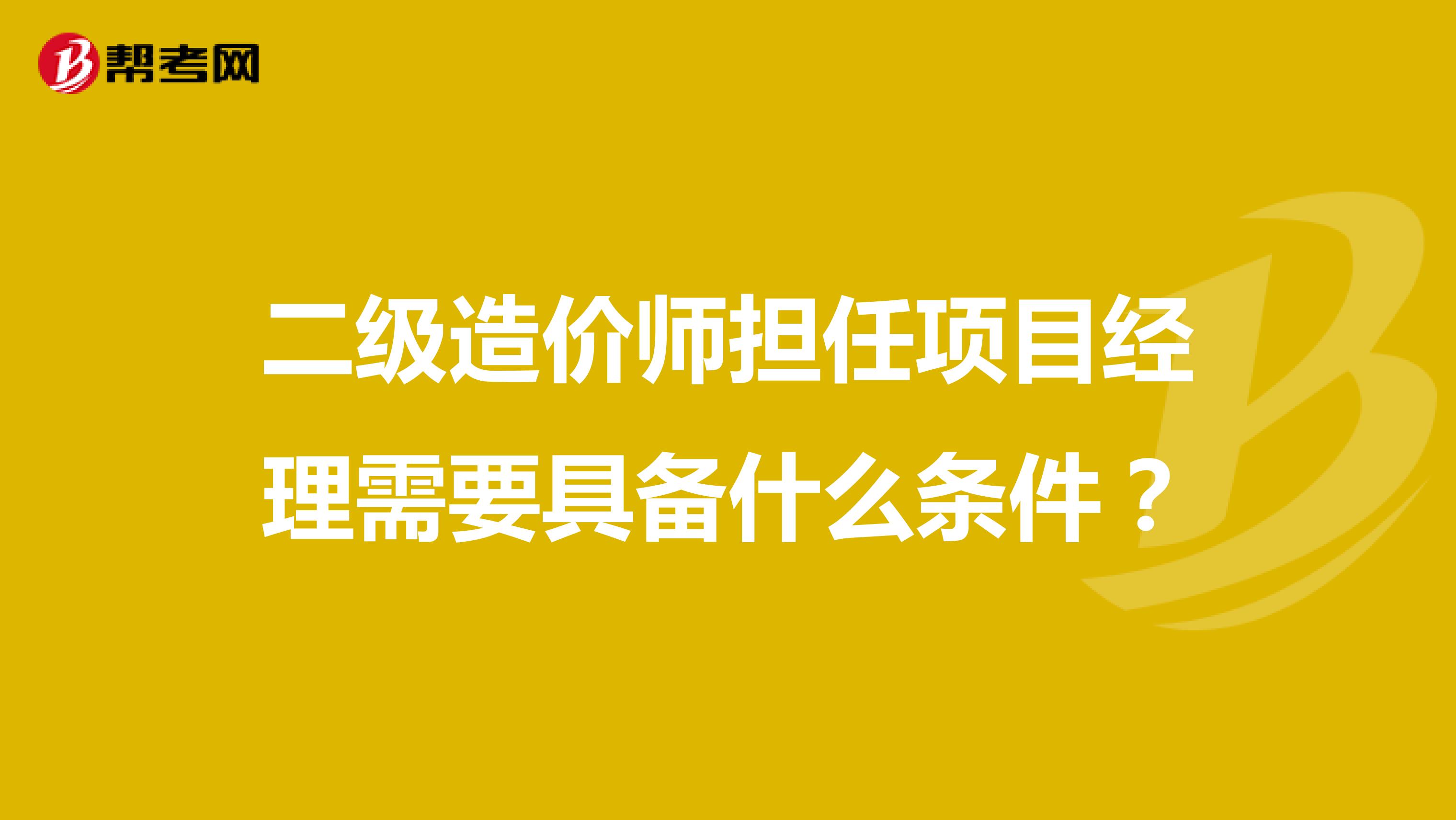 二级造价师担任项目经理需要具备什么条件？