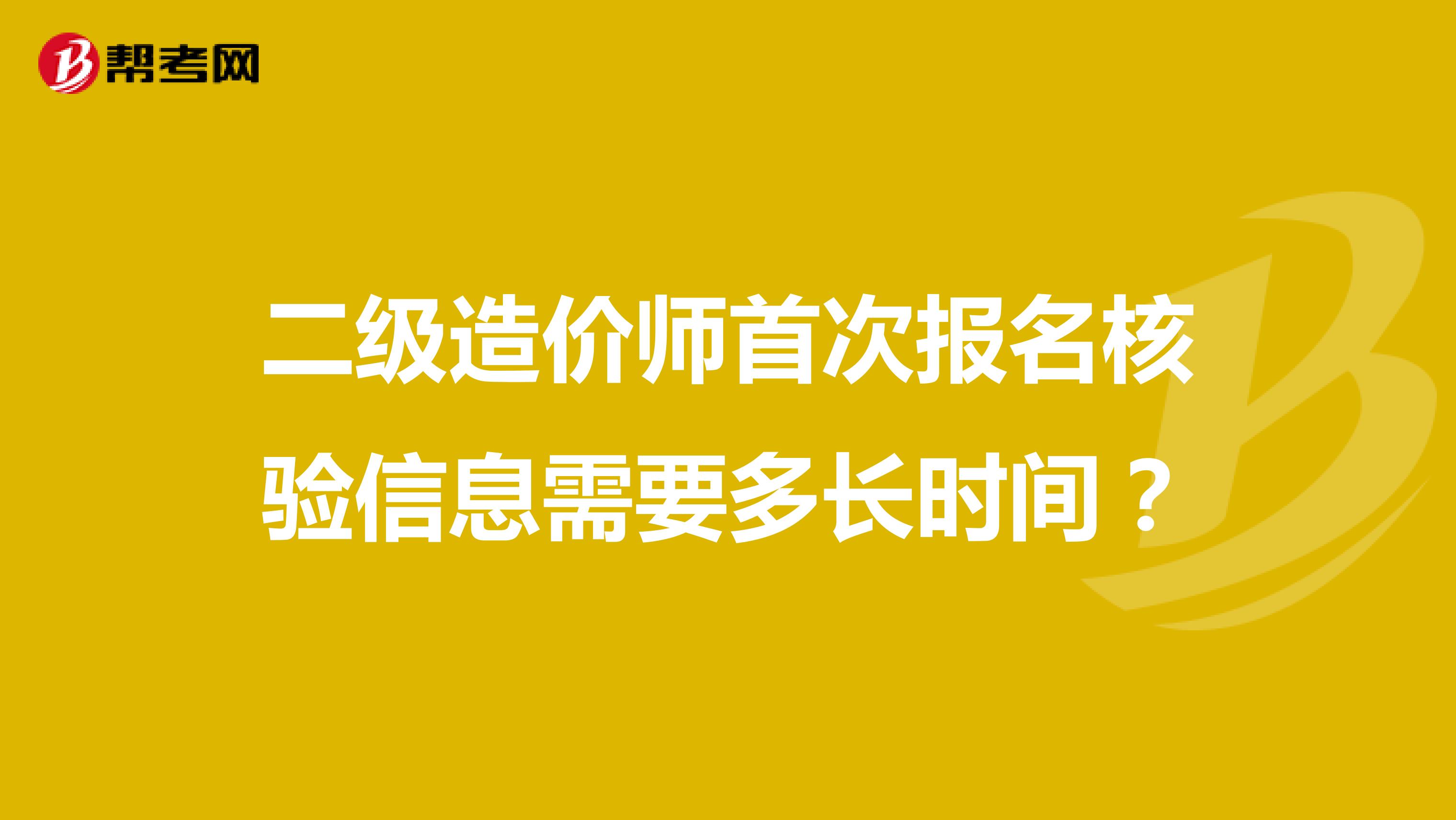 二級造價師首次報名核驗信息需要多長時間？