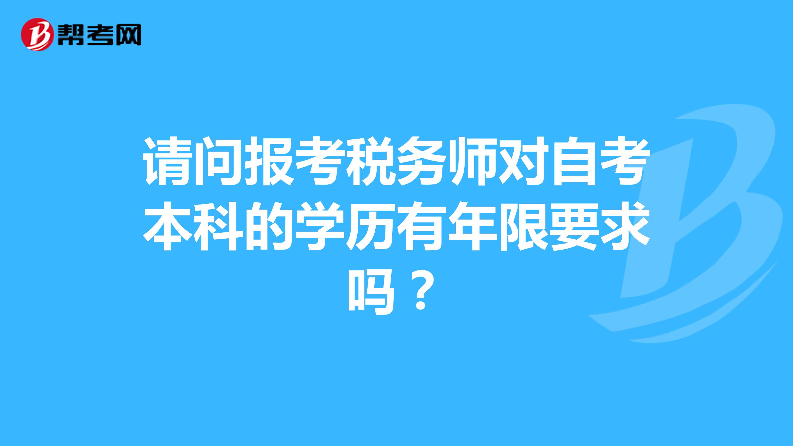 請(qǐng)問報(bào)考稅務(wù)師對(duì)自考本科的學(xué)歷有年限要求嗎？