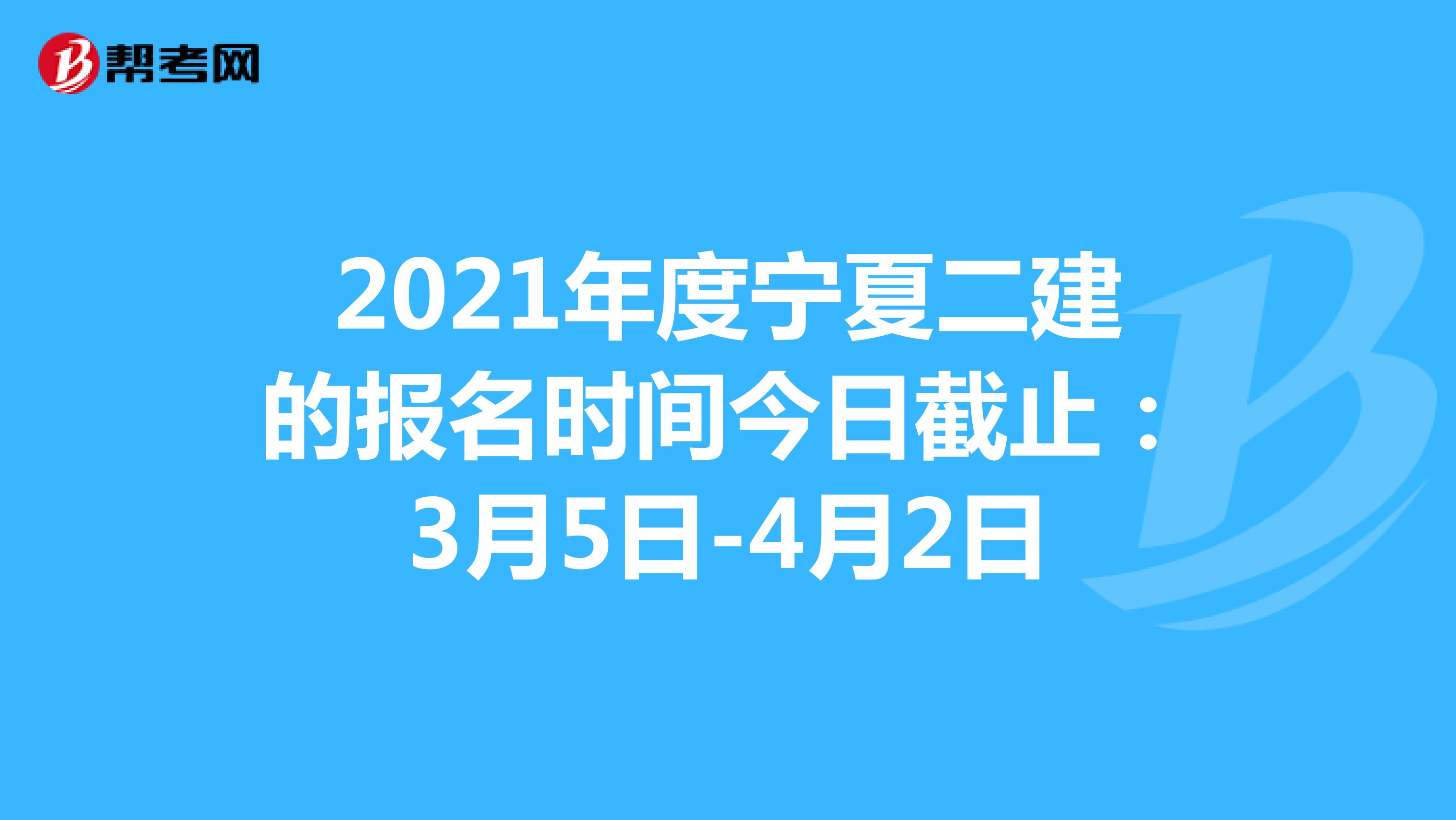 2021年度宁夏二建的报名时间今日截止：3月5日-4月2日