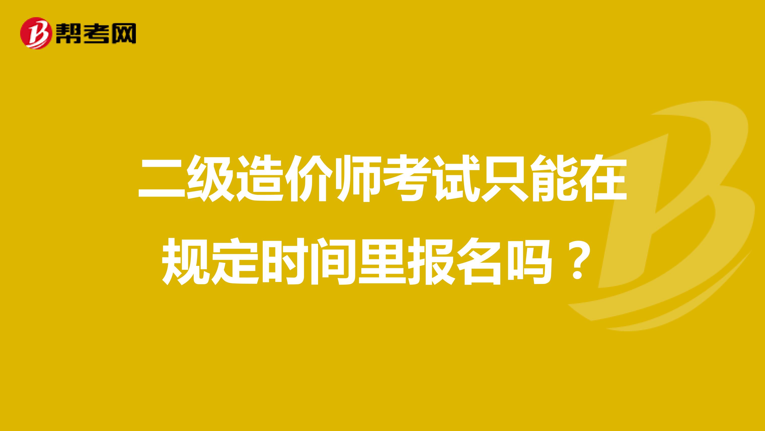 二级造价师考试只能在规定时间里报名吗?