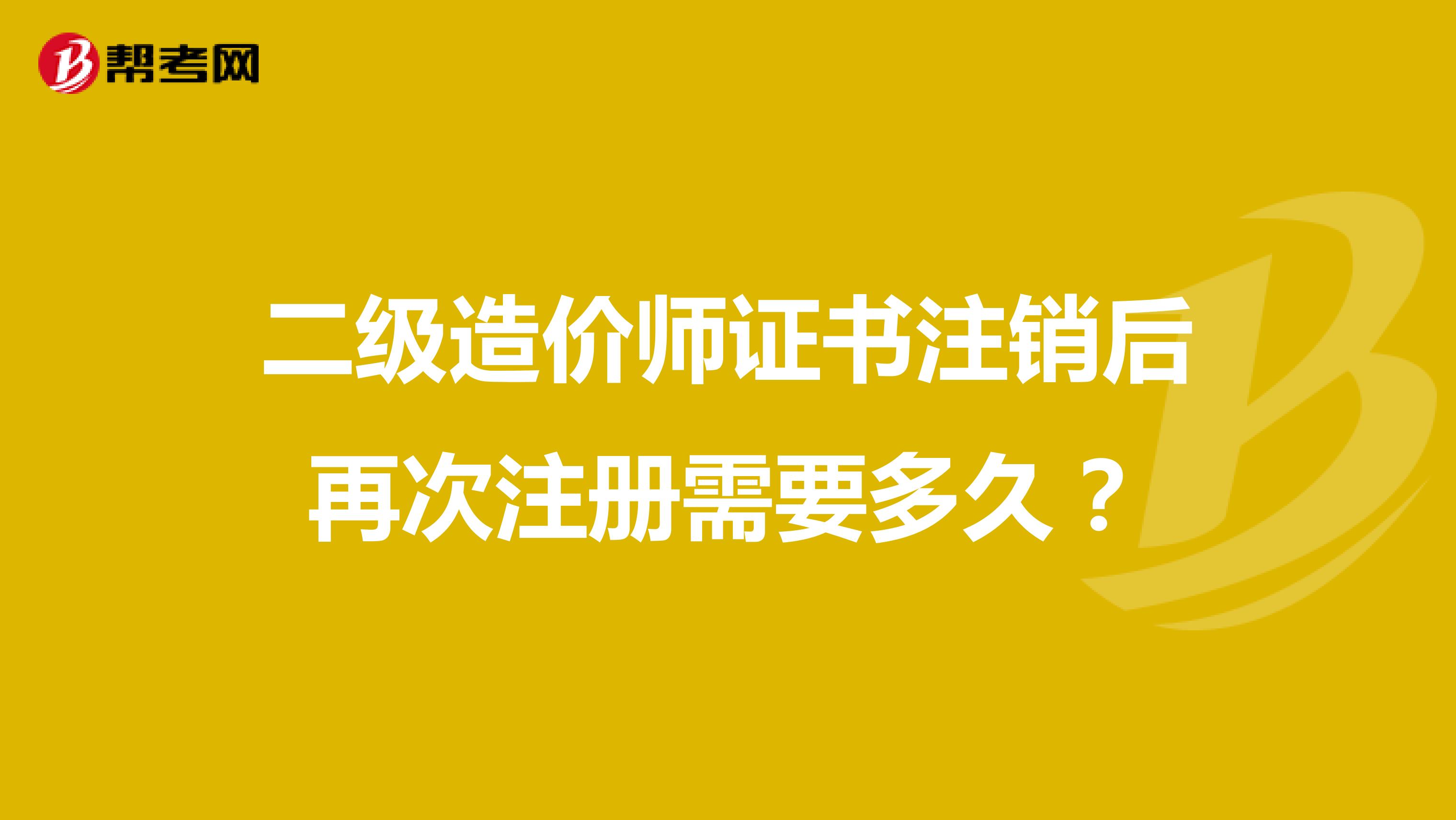 二级造价师证书注销后再次注册需要多久？