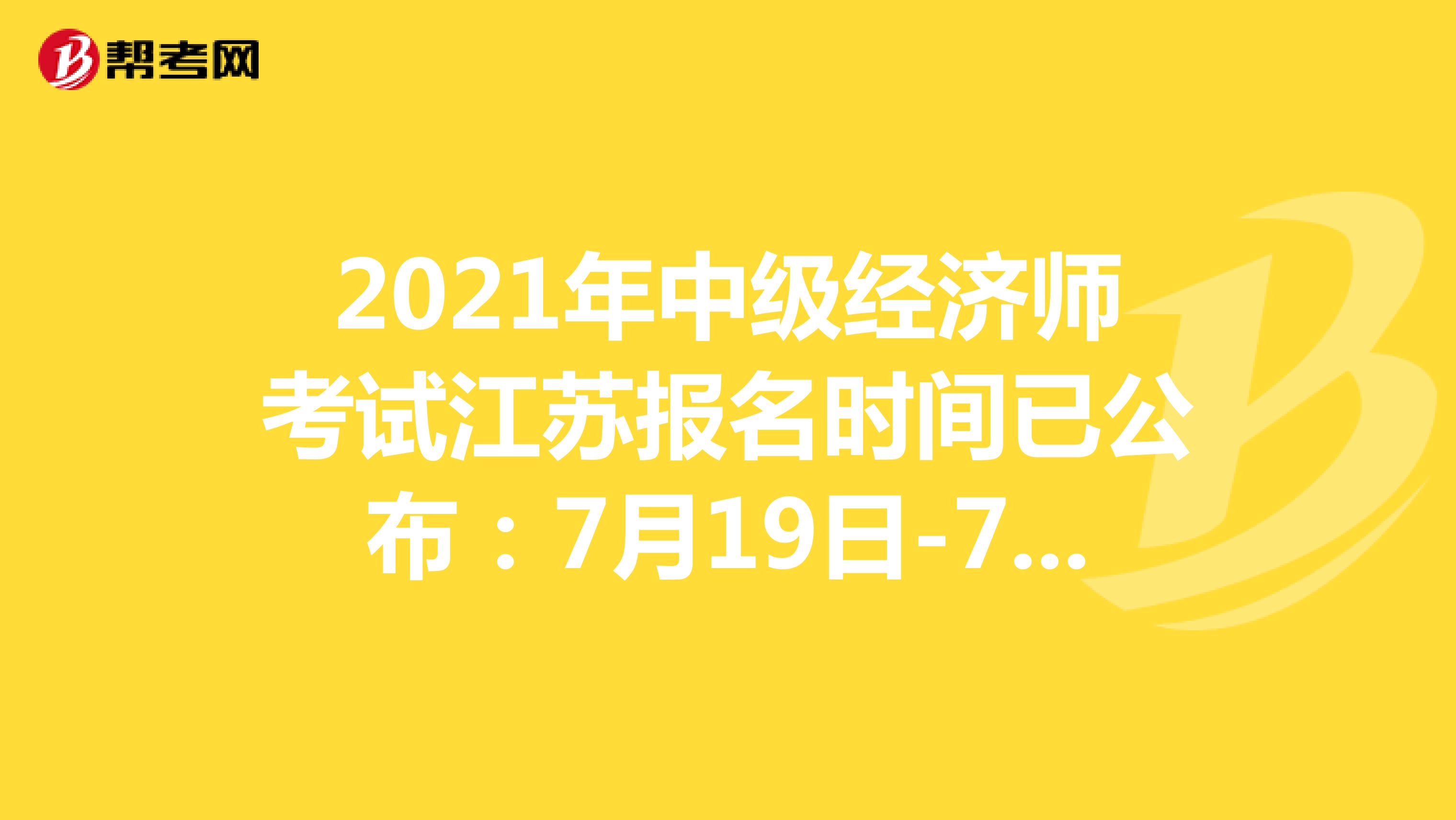 2021年中级经济师考试江苏报名时间已公布：7月19日-7月28日！