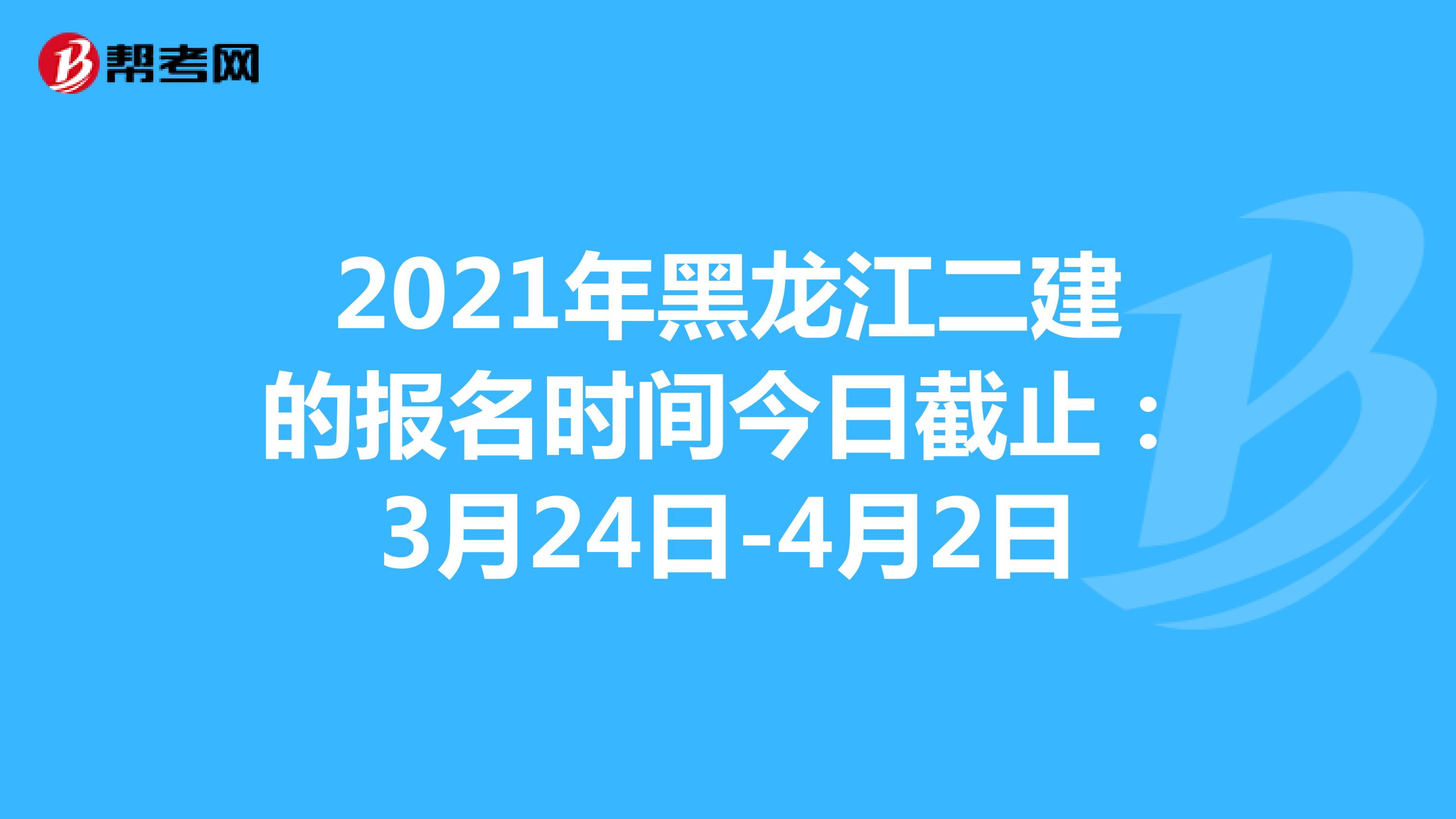 2021年黑龙江二建的报名时间今日截止：3月24日-4月2日