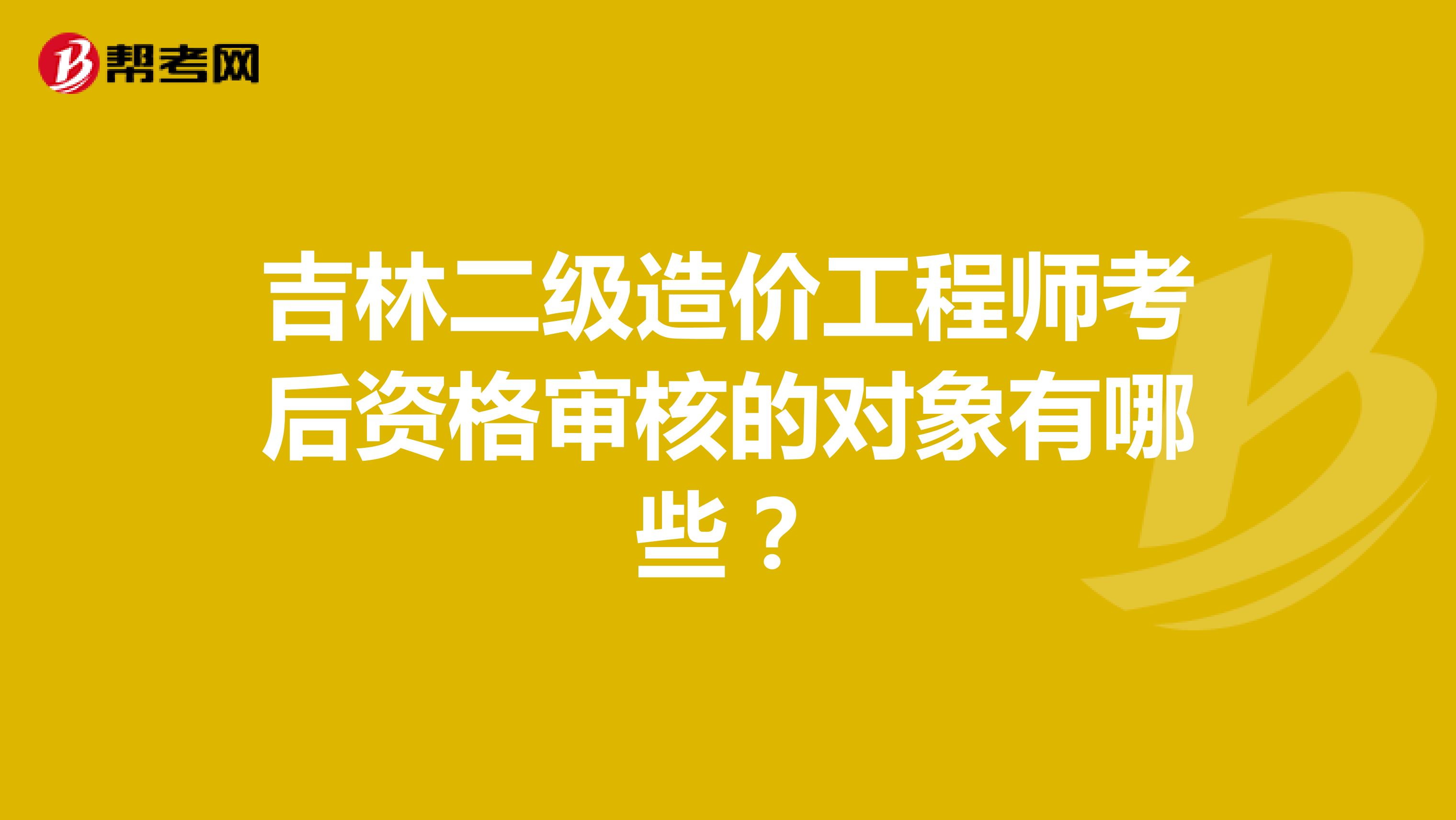 吉林二级造价工程师考后资格审核的对象有哪些？