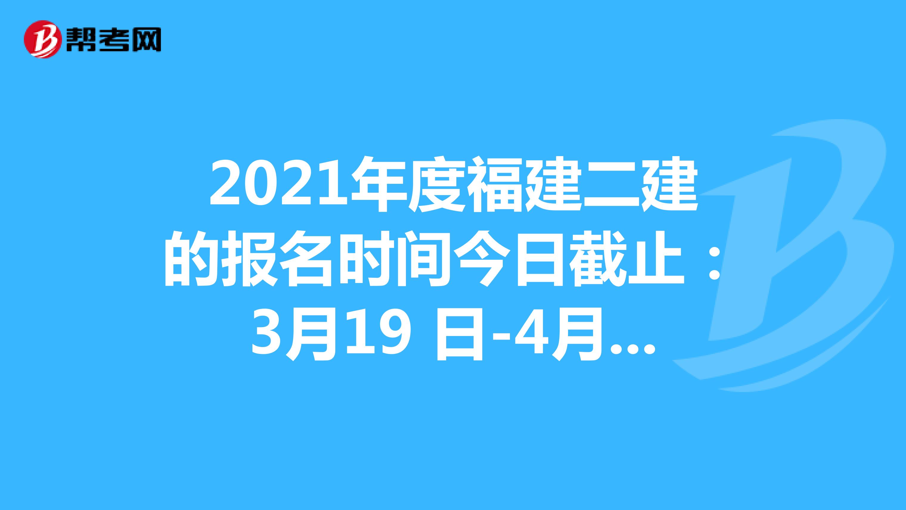 2021年度福建二建的报名时间今日截止：3月19 日-4月5日