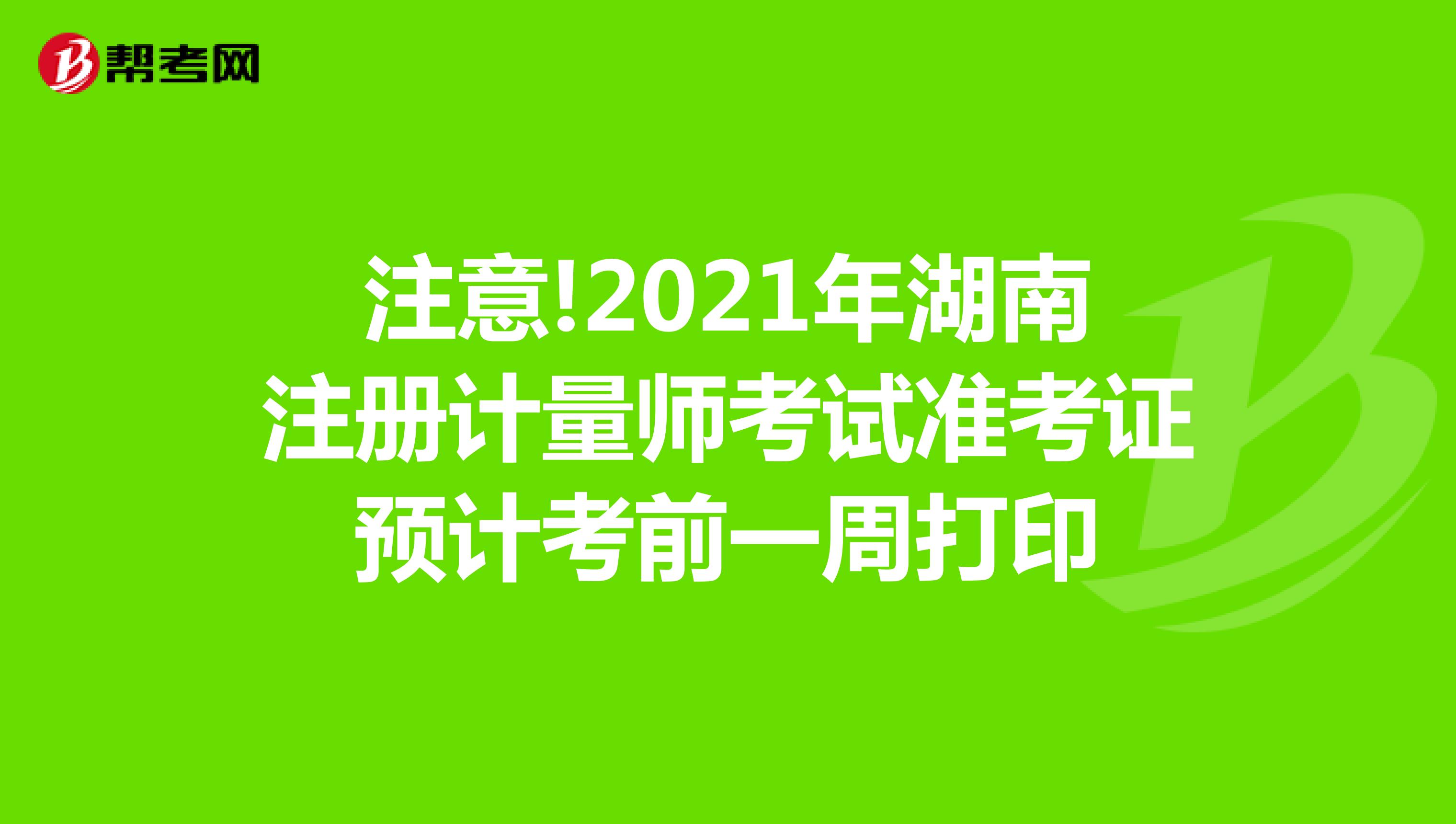 注意!2021年湖南注册计量师考试准考证预计考前一周打印