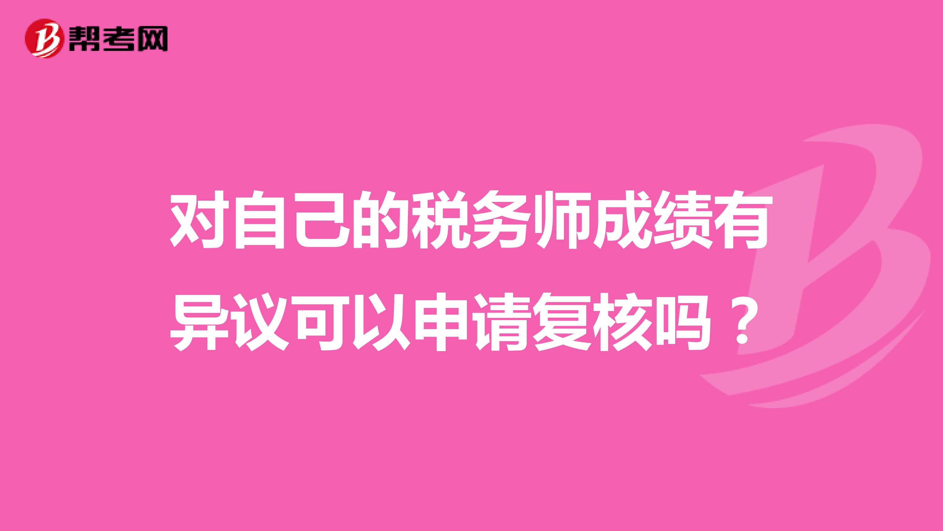 對(duì)自己的稅務(wù)師成績(jī)有異議可以申請(qǐng)復(fù)核嗎？
