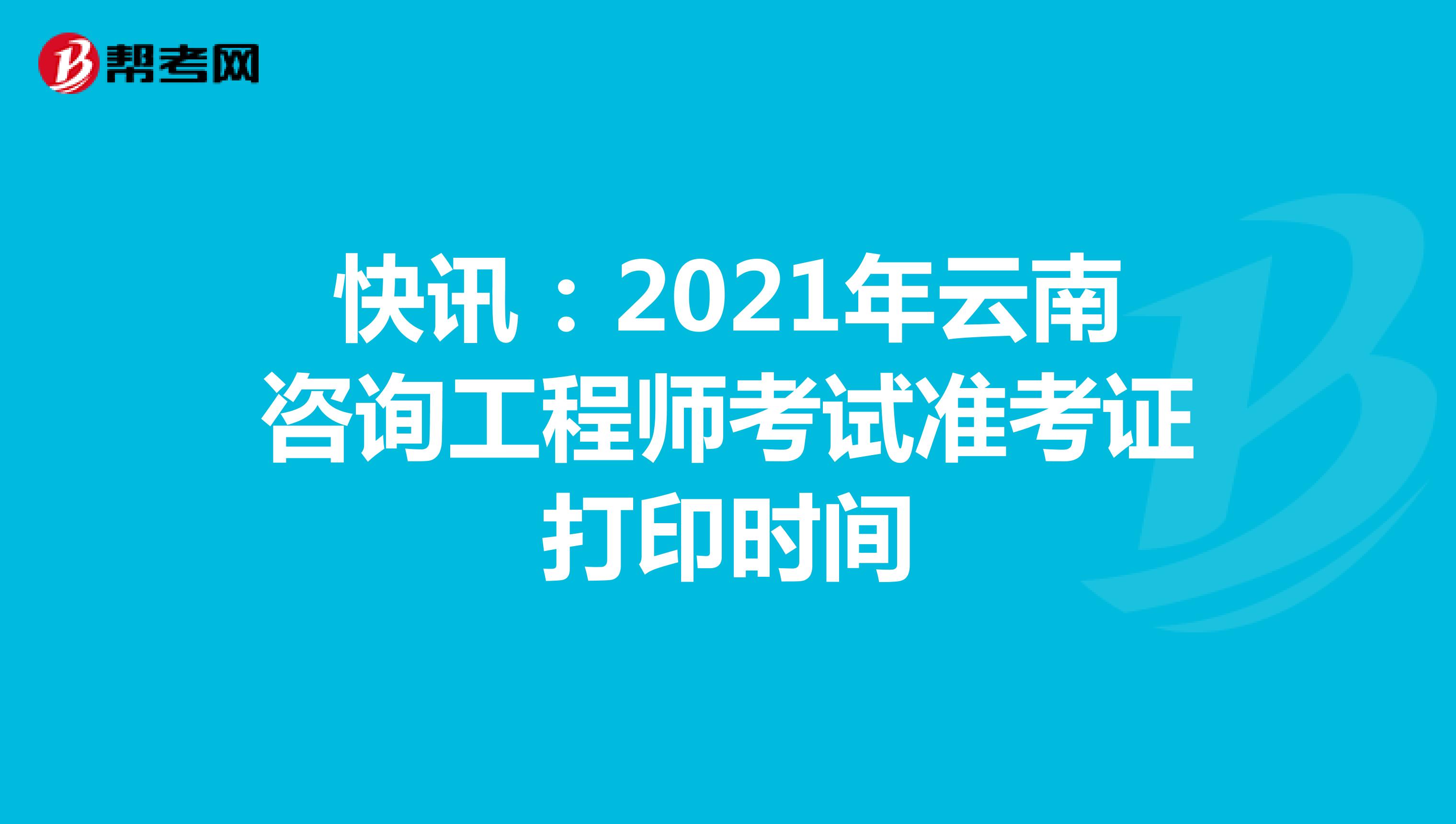 快讯：2021年云南咨询工程师考试准考证打印时间