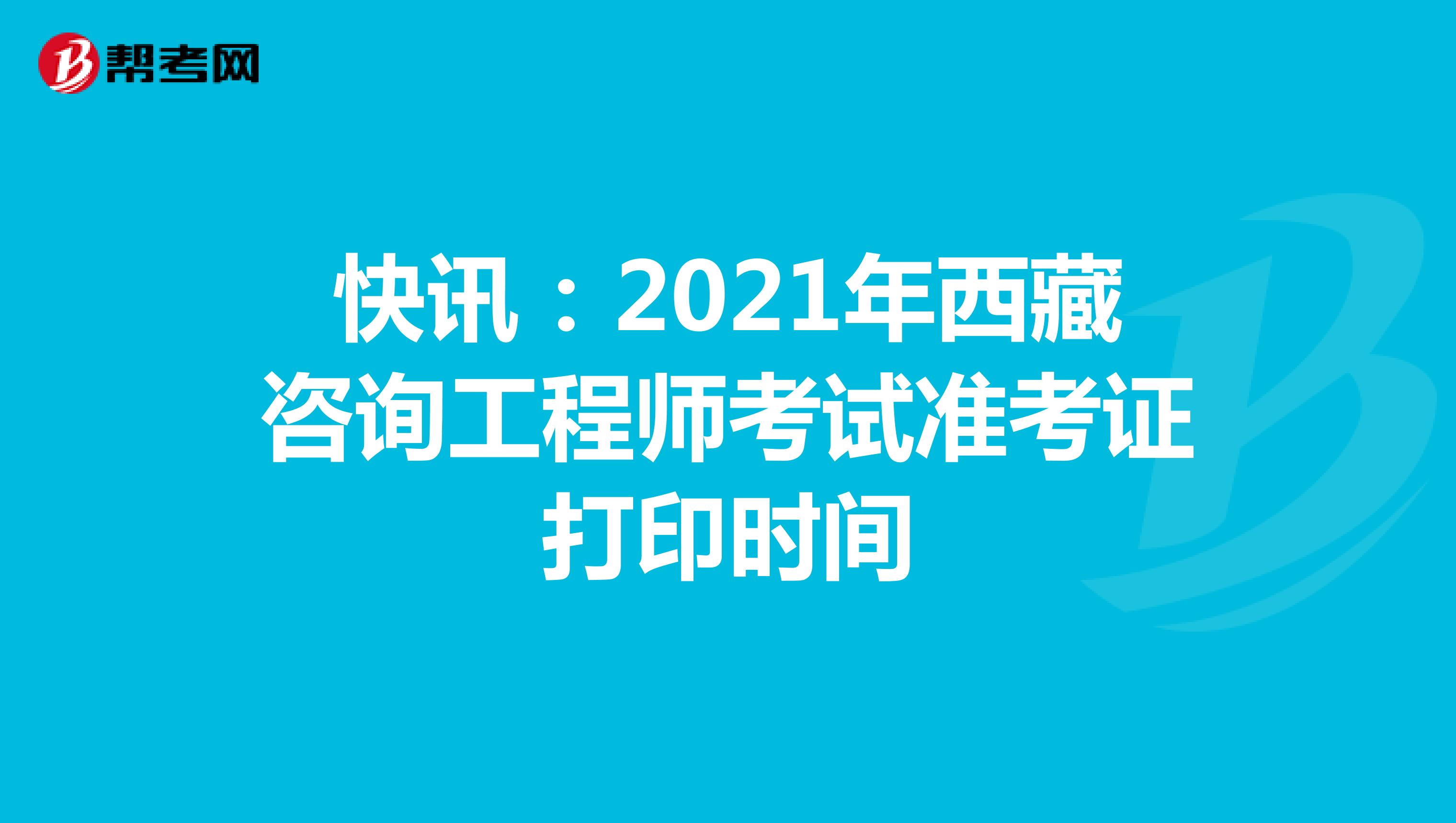 快讯：2021年西藏咨询工程师考试准考证打印时间