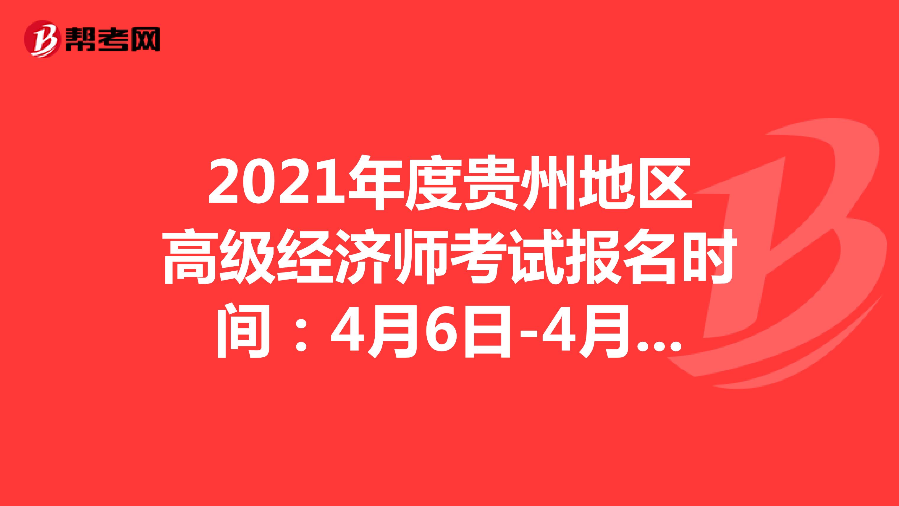 2021年度贵州地区高级经济师考试报名时间：4月6日-4月13日