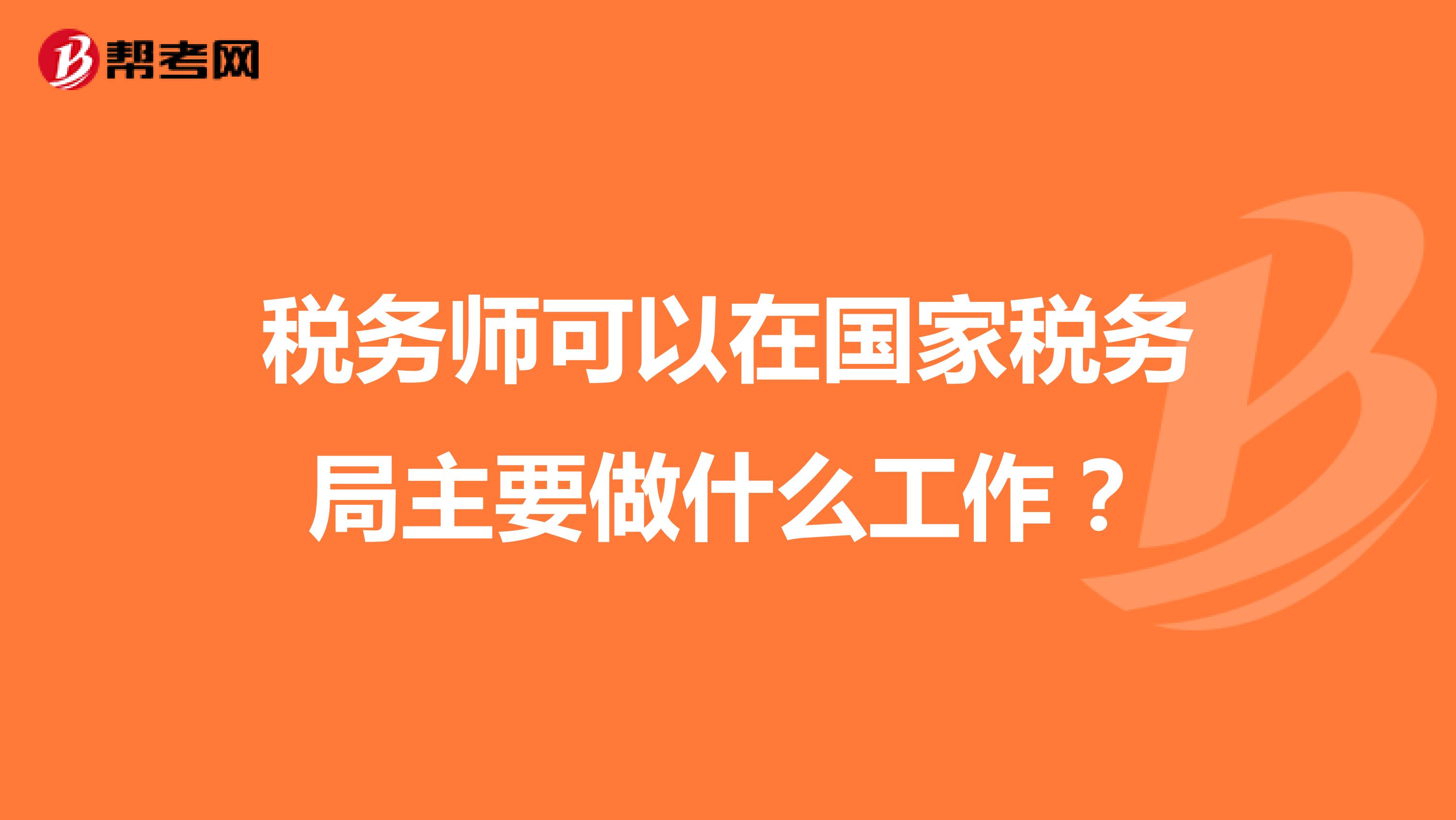 稅務(wù)師可以在國家稅務(wù)局主要做什么工作？