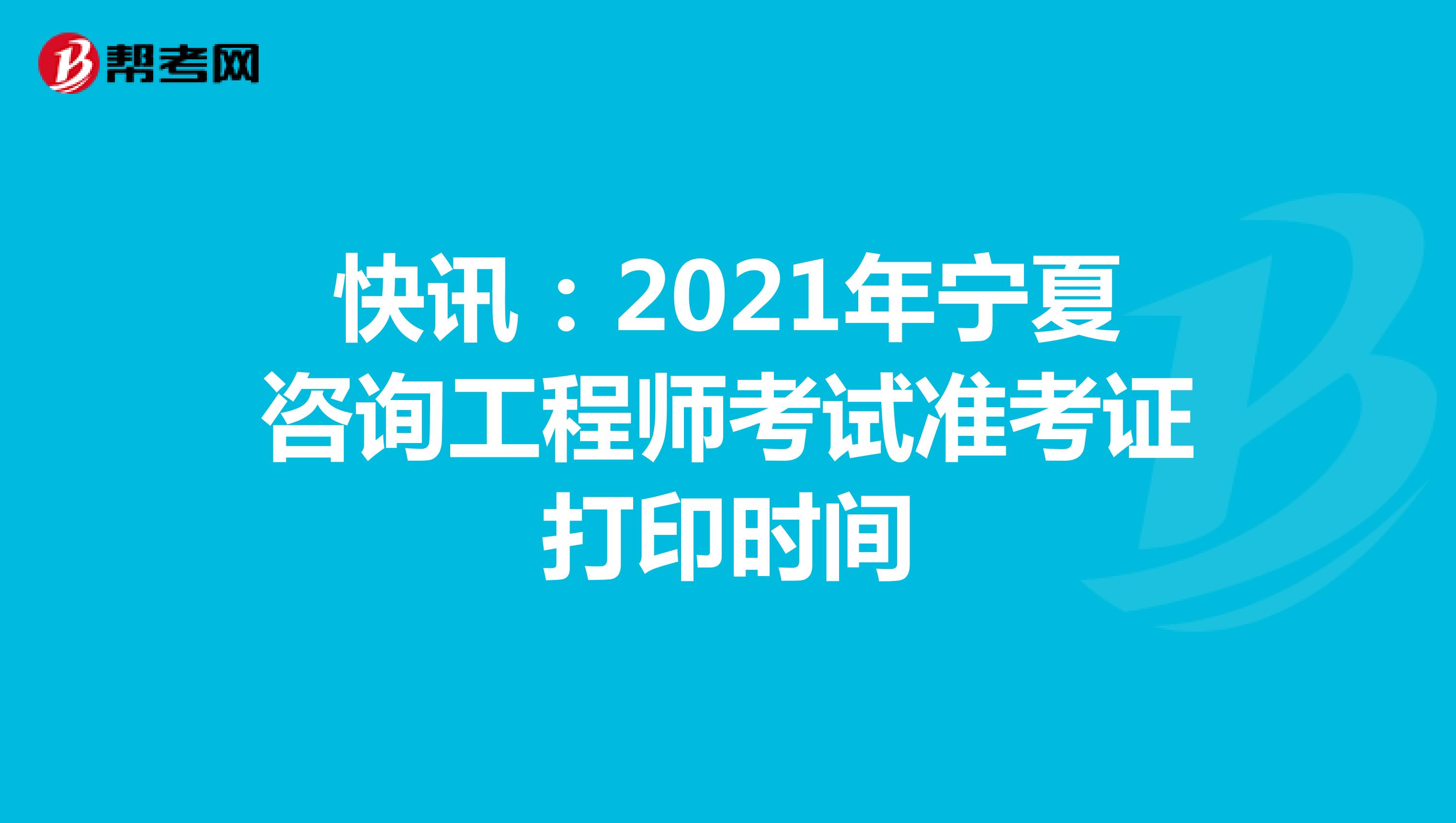 快讯：2021年宁夏咨询工程师考试准考证打印时间
